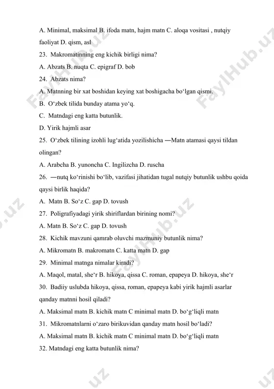 katta matn d. gap 29. minimal matnga nimalar kiradi? a. maqol, matal, she‘r b. hikoya, qissa c. roman, epapeya d. hikoya, she‘r 30. badiiy uslubda hikoya, qissa, roman, epapeya kabi yirik hajmli asarlar qanday matnni hosil qiladi? a. maksimal matn b. kichik matn c minimal matn d. bo‘g‘liqli matn 31. mikromatnlarni o‘zaro birikuvidan qanday matn hosil bo‘ladi? a. maksimal matn b. kichik matn c minimal matn d. bo‘g‘liqli matn 32. matndagi eng katta butunlik nima? a. bob b. abzas c. to‘xtam d. b va c javoblar 33. matndagi ―so‘ngi so‘z atamasi o‘rnida yana qaysi termin ishlatiladi? a. epilog b. abzas c. epigraf d jumla 34. badiiy matn nechta turga bo‘lib o‘rganilladi? a. 7 b. 8 c. 9 d. 6 35. insonning ichki kechinmalarini, voqelikka munosabatini , o‘ziga hos pafos bilan ifodalash badiiy matnning qaysi turini yuzaga keltiradi? a. ekspressiv matn b. didaktik matn c. xabar mazmunli matn d. hikoya mazmunli …