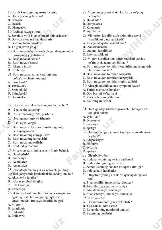 yuz mushaklarini uqalash d. b-guruh vitaminlar 14. meningit-bu : a. bosh va orqa miya pardalarining yalliglanishi * b. bosh miyaning yalliglanishi c. nervning yalliglanishi d. chigalning yalliglanishi 15. meningitlarda tavsiya etiladigan davo: a. antibiotiklar* b. ximioterapiya c. antigistamin preparatlari d. neyroleptiklar 16.. insult-bu: a. bosh miyada qon aylanishining o’tkir turg’un buzilishi* b. bosh miyada qon aylanishining surunkali buzilishi c. bosh miyada qon aylanishining o’tib ketuvchi buzilishi d. bosh miyaning yallig’lanishi 16. gemorragik insult-bu: a. . bosh miyaga qon quyilishi * b. nutq buzilishi c. o’sma d. parazitar kasallik 17. kontraktura- nima? a. falajlangan qo’l-oyoqlarning noto’g’ri holatda qotib qolishi* b. nutq buzilishi c. muvozanat buzilishi d. xotiraning yo’qolishi 18. insult kasalligining asosiy belgisi; a. qo’l-oyoqning falajlari* b. nistagm c. qusish d. dizmetriya 19. radikal davoga kiradi: a. jarrohlik yo’li bilan o’smani olib tashlash* b. dori-darmonlar bilan davolash c. gormon bilan davolash d. to’g’ri javob yo’q 20. bosh miya to’qimalarida chegaralangan holda …