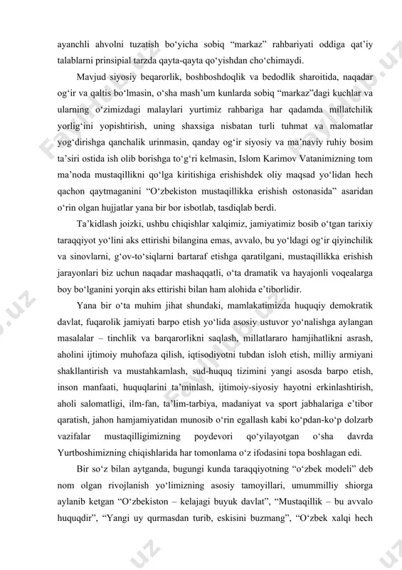 ochiq gapirishi, hamisha haqiqatning ko‘ziga tik qarashi unga nisbatan xalqimizning e’tirofi va ehtiromini uyg‘otdi. o‘zidan ilgari respublika rahbari bo‘lib ishlagan, siyosiy kaltabinligi va jur’atsizligi bilan el-yurt o‘rtasida obro‘sini yo‘qotgan i.usmonxo‘jayev va r.nishonov kabi o‘tmishdoshlaridan farqli ravishda, islom karimov o‘zbekiston yetakchisi sifatida uzoq vaqtlar davomida yechilmay, gazak olgan kamchilik va nuqsonlar, o‘tkir ijtimoiy muammolarning ildizini ochib tashlaydi, mavjud ayanchli ahvolni tuzatish bo‘yicha sobiq “markaz” rahbariyati oddiga qat’iy talablarni prinsipial tarzda qayta-qayta qo‘yishdan cho‘chimaydi. mavjud siyosiy beqarorlik, boshboshdoqlik va bedodlik sharoitida, naqadar og‘ir va qaltis bo‘lmasin, o‘sha mash’um kunlarda sobiq “markaz”dagi kuchlar va ularning o‘zimizdagi malaylari yurtimiz rahbariga har qadamda millatchilik yorlig‘ini yopishtirish, uning shaxsiga nisbatan turli tuhmat va malomatlar yog‘dirishga qanchalik urinmasin, qanday og‘ir siyosiy va ma’naviy ruhiy bosim ta’siri ostida ish olib borishga to‘g‘ri kelmasin, islom karimov vatanimizning tom ma’noda mustaqillikni qo‘lga kiritishiga erishishdek oliy maqsad yo‘lidan hech qachon qaytmaganini “o‘zbekiston mustaqillikka erishish ostonasida” asaridan o‘rin olgan hujjatlar yana bir …