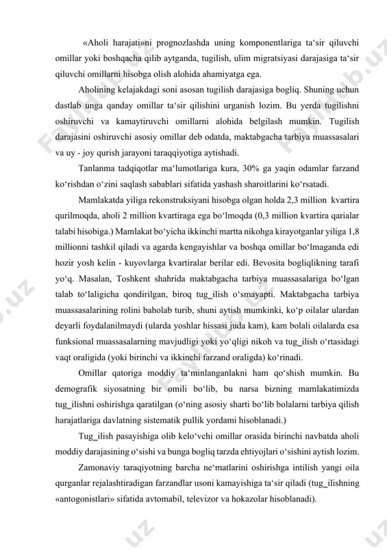and oraligda) ko‘rinadi. omillar qatoriga moddiy ta‘minlanganlakni ham qo‘shish mumkin. bu demografik siyosatning bir omili bo‘lib, bu narsa bizning mamlakatimizda tug‗ilishni oshirishga qaratilgan (o‘ning asosiy sharti bo‘lib bolalarni tarbiya qilish harajatlariga davlatning sistematik pullik yordami hisoblanadi.) тug‗ilish pasayishiga olib kelo‘vchi omillar orasida birinchi navbatda aholi moddiy darajasining o‘sishi va bunga bogliq tarzda ehtiyojlari o‘sishini aytish lozim. zamonaviy taraqiyotning barcha ne‘matlarini oshirishga intilish yangi oila qurganlar rejalashtiradigan farzandlar usoni kamayishiga ta‘sir qiladi (tug‗ilishning «antogonistlari» sifatida avtomabil, televizor va hokazolar hisoblanadi). odatda, ayollarning jamoat ishlarida qatnashuviga tug‗ilishning kamayish omili sifatida qarashadi. o‘lim omillari – ko‘kchadagi va maishiy shikastlar, alkogolizim va chekish, atrof - muhit ifloslanishi, sogliqni saqlashning rivojlanmaganligi va hokazolar. biror hudud hholisini prognozlashning muhim komponenti aholi migratsiyasi hisoblanadi. aholi migratsiyasi asosan ishlab chiqarish joylashuvi bilan izohlanadi. bu esa, o‘z navbatida, mehnat resurslarining hududiy tarqalishini ko‘rsatib, u iqtisodiy rivojlanishda aks etadi va ishlab chiqarish samaradorligiga kuchli ta‘sir ko‘rsatadi. 3 aholi va mehnat …