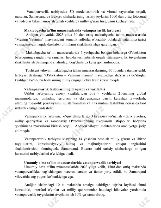 rtiq fotosurat va videolar bilan namoyish qilish yoshlarda milliy gʻurur tuygʻusini kuchaytiradi. maktabgacha ta'lim muassasalarida vatanparvarlik tarbiyasi andijon viloyatida 2023-yilda 30 dan ortiq maktabgacha ta'lim muassasasida "mening vatanim" mavzusidagi tematik tadbirlar o'tkazilib, bolalarda vatanimiz tarixi va madaniyati haqida dastlabki bilimlarni shakllantirishga qaratilgan. maktabgacha ta'lim muassasalarida 5 yoshgacha bo'lgan bolalarga o'zbekiston bayroqining ranglari va ramzlari haqida tushuntirish orqali vatanparvarlik tuyg'ularini shakllantirish samarqand shahridagi bog'chalarda keng qo'llanilmoqda. toshkent viloyati maktabgacha ta'lim muassasalarining 70 foizida vatanparvarlik tarbiyasi dasturiga "o'zbekiston – vatanim manim" mavzusidagi she'rlar va qo'shiqlar kiritilgan bo'lib, bu bolalarning milliy ongiga ijobiy ta'sir ko'rsatmoqda. vatanparvarlik tarbiyasining maqsadi va vazifalari ushbu tarbiyaning asosiy vazifalaridan biri – yoshlarni 21-asrning global muammolariga, jumladan, terrorizm va ekstremizmga qarshi kurashga tayyorlash, ularning fuqarolik pozitsiyasini mustahkamlash va 5 ta muhim tashabbus doirasida faol ishtirok etishga undashdir. vatanparvarlik tarbiyasi, o‘quv dasturlariga 3 ta asosiy yo‘nalish – tarixiy xotira, milliy qadriyatlar va zamonaviy o‘zbekistonning rivojlanish istiqbollari bo‘yicha qo‘shimcha mavzularni kiritish …