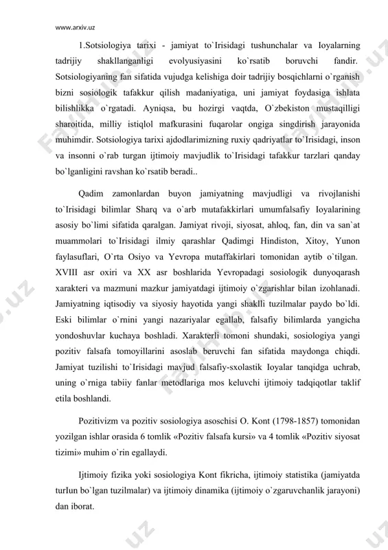 tiv siyosat tizimi» muhim o`rin egallaydi. ijtimoiy fizika yoki sosiologiya kont fikricha, ijtimoiy statistika (jamiyatda turіun bo`lgan tuzilmalar) va ijtimoiy dinamika (ijtimoiy o`zgaruvchanlik jarayoni) dan iborat. kontning tushuntirishicha, falsafa va sosiologiyani pozitiv deb atashning sababi, ular fan ma`lumotlariga emas, balki ilmiy kuzatuvlarga asoslanadi. pozitivizmda eng asosiy talab keraksiz tushunchalardan voz kechish hamda tabiiy-ilmiy qarashlarni isbotlovchi «pozitiv» (ijobiy) ijtimoiy nazariyani yaratishdir. xix asr fransiyasidagi mavjud siyosiy tushunmovchiliklar, iqtisodiy inqirozlar, ijtimoiy tabaqalashuv jamiyat taraqqiyotini inqilobiy emas, balki ma`naviy o`zgarishlar asosida amalga oshirishni qat`iylashtirdi. kont tarixni harakatlantiruvchi kuch insonning ongidir, deb hisoblaydi. uning nuqtai nazarlariga qaraganda, tealogik ruh ahloqiy va siyosiy іoyalarni doimo hurmat qilish uchun zarurdir, ya`ni ahloq va siyosat to`іrisidagi savollar diniy ong, diniy qadriyatlar asosida yechilgan . fan taraqqiyotining metafizik bosqichida jamiyatdagi asosiy boshqaruv mavqyelarini faylasuflar egallab kelganlar. bu bosqich 1300 yildan 1800 yilgacha bo`lgan davrni o`z ichiga oladi. bu davr fanning empirik kuzatuv ma`lumotlariga tayanmagan holda, narsa va mavjudotlarning …