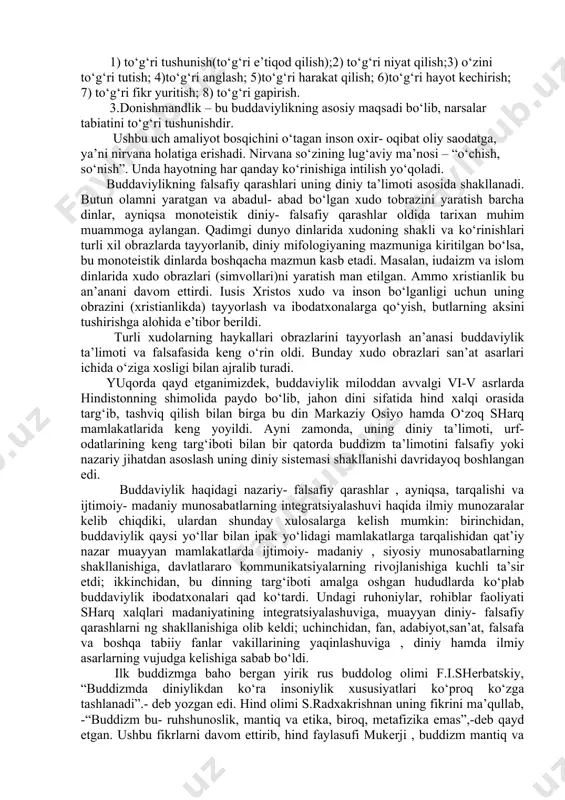 matnlari (sutra-pitaka), rohiblik axloqiga bag‘ishlangan vinaya matnlari (vinaya – pitaka), buddaviylikning falsafiy va psixologik masalalariga bag‘ishlangan abxidxarma matnlari (abxidxarmapitaka)dan iborat. budda hayotiga tegishli rivoyatlarningbarchasitripitakada jamlangan. buddaviylik ta’limoti. barcha monoteistik dinlar ta’limotining asosini yagona qudratli ilohiy kuchga ishonish va unga e’tiqod qilish mazmuni tashkil etadi. diniy ta’limot bo‘yicha xudo abadiy, u butun olamni, erdagi barcha jonli va jonsiz mavjudotlarni yaratgan. erdagi barcha mavjudotlar, shu jumladan inson ham abadiy emas, o‘tkinchidir. buddaviylik ta’limoti ham shu mazmunda talqin qilinadi. buddaviylik qadimiy hind diniy-falsafiy ta’limotlari asosida vujudga kelgan, amaliyot va nazariyadan iborat diniy tizimdir. uning asosi “hayot – bu azob, uqubatdir” va «najot yo‘li mavjud» degan g‘oyadir. buddaviylik qonuniyatlariga ko‘ra inson o‘ziga moslashgan mavjudot bo‘lib, o‘zidan tug‘iladi, o‘zini o‘zi halok qiladi yoki qutqaradi. bu narsa 4 haqiqatda o‘z ifodasini topgan. birinchi haqiqat – «azob uqubat mavjuddir» har bir tirik jon uni boshidan kechiradi. shuning uchun har qanday hayot-qiynoq, azob-uqubatdir. masalan, tug‘ilish qiynoq, kasallik-qiynoq, o‘lim …