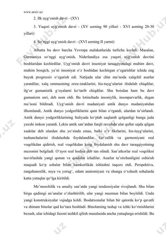 albatta bu davr barcha yevropa malakatlarida turlicha kechdi. masalan, germaniya so‘nggi uyg‘onish, niderlandiya esa yuqori uyg‘onish davrini boshlaridan kechirdilar. uyg‘onish davri insoniyat taraqqiyotidagi muhim davr, muhim bosqich, ya’ni insoniyat o‘z boshidan kechirgan o‘zgarishlar ichida eng buyuk progressiv o‘zgarish edi. natijada ular chin ma’noda xalqchil asarlar yaratdilar, xalq ommasining orzu-istaklarini, his-tuyg‘ularini ifodalab chiqdilar, ilg‘or gumanistik g‘oyalarni ko‘tarib chiqdilar. shu boisdan ham bu davr gumanizm asri, deb nom oldi. bu lotinchada insoniylik, insonparvarlik, degan ma’noni bildiradi. uyg‘onish davri madaniyati antik dunyo madaniyatidan ilhomlandi, antik dunyo yodgorliklarini qunt bilan o‘rgandi, ulardan ta’sirlandi. antik dunyo yodgorliklarining italiyada ko‘plab saqlanib qolganligi bunga juda yaxshi imkon yaratdi. lekin antik san’atdan farqli ravishda ular qullar sajda qilgan xudolar deb ulardan shu yo‘sinda emas, balki o‘z fikrlarini, his-tuyg‘ularini, tushunchalarini ifodalashda foydalandilar. go‘zallik va garmoniyani real voqelikdan qidirish, real voqelikdan keng foydalanish shu davr taraqqiyotining mezonini belgiladi. o‘ayot real hodisa deb tan olindi. san’atkorlar real voqelikni tasvirlashda yangi qonun …