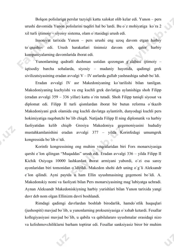 das” urush edi. eradan avvalgi 336 – yilda filipp ii kichik osiyoga 10000 lashkardan iborat armiyani yubordi, o`zi esa saroy ayonlaridan biri tomonidan o`ldirildi. makedon shohi deb uning o`g`li aleksandr e`lon qilindi. ayni paytda u ham ellin uyushmasining gegemoni bo`ldi. a. makedonskiy nomi va faoliyati bilan pers monarxiyasining mag`lubiyatga uchradi. aynan aleksandr makedoniskiyning harbiy yurishlari bilan yunon tarixida yangi davr deb nom olgan ellinizm davri boshlandi. rimdagi qadimgi davrlardan boshlab birodarlik, hamdo`stlik huquqlari (jushospiti) mavjud bo`lib, u yunonlarning prokseniyasiga o`xshab ketardi. fesallar kollegiyasiyasi mavjud bo`lib, u qabila va qabilalararo uyushmalar orasidagi nizo va kelishmovchiliklarni barham toptirar edi. fesallar sanksiyasiz biror bir muhim tashqi siyosiy tadbir va boshlanishi va tugatilishi mumkin emas edi. ularning bajarayotgan ishlar tarkibiga xalqaro kelishuvlarini himoya qilish, saqlash, urush va yarashuv bitimlarini rasmiy e`lon qilish odatlari qilar edi. rim jamoalarini va alohida shaxslar, qabilalararo kelishuvlar va bitimlarini mansabdor shaxs rekuperatorlar (recuperatores) imzolar edilar. ular 3 dan to …