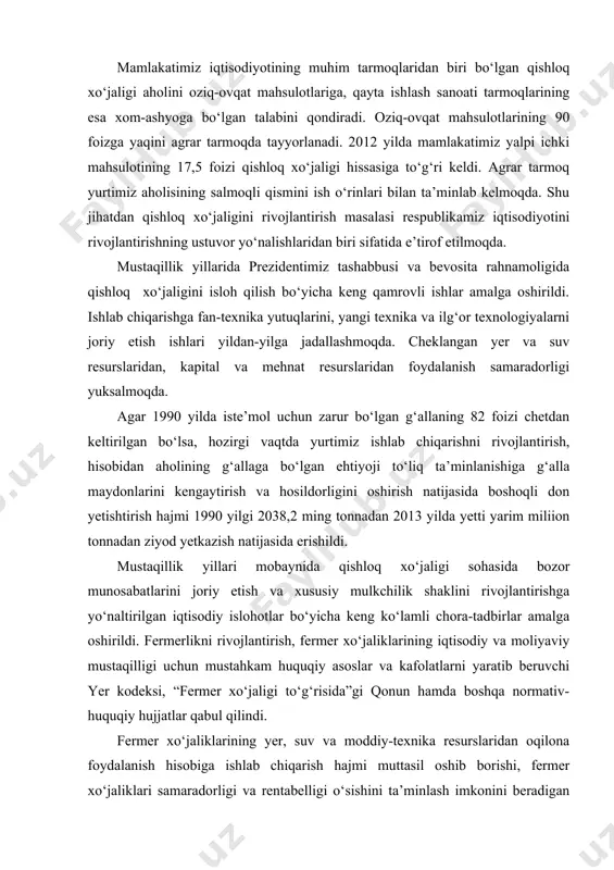 ning ustuvor yo‘nalishlaridan biri sifatida e’tirof etilmoqda. mustaqillik yillarida prezidentimiz tashabbusi va bevosita rahnamoligida qishloq xo‘jaligini isloh qilish bo‘yicha keng qamrovli ishlar amalga oshirildi. ishlab chiqarishga fan-texnika yutuqlarini, yangi texnika va ilg‘or texnologiyalarni joriy etish ishlari yildan-yilga jadallashmoqda. cheklangan yer va suv resurslaridan, kapital va mehnat resurslaridan foydalanish samaradorligi yuksalmoqda. agar 1990 yilda iste’mol uchun zarur bo‘lgan g‘allaning 82 foizi chetdan keltirilgan bo‘lsa, hozirgi vaqtda yurtimiz ishlab chiqarishni rivojlantirish, hisobidan aholining g‘allaga bo‘lgan ehtiyoji to‘liq ta’minlanishiga g‘alla maydonlarini kengaytirish va hosildorligini oshirish natijasida boshoqli don yetishtirish hajmi 1990 yilgi 2038,2 ming tonnadan 2013 yilda yetti yarim miliion tonnadan ziyod yetkazish natijasida erishildi. mustaqillik yillari mobaynida qishloq xo‘jaligi sohasida bozor munosabatlarini joriy etish va xususiy mulkchilik shaklini rivojlantirishga yo‘naltirilgan iqtisodiy islohotlar bo‘yicha keng ko‘lamli chora-tadbirlar amalga oshirildi. fermerlikni rivojlantirish, fermer xo‘jaliklarining iqtisodiy va moliyaviy mustaqilligi uchun mustahkam huquqiy asoslar va kafolatlarni yaratib beruvchi yer kodeksi, “fermer xo‘jaligi to‘g‘risida”gi qonun hamda boshqa …