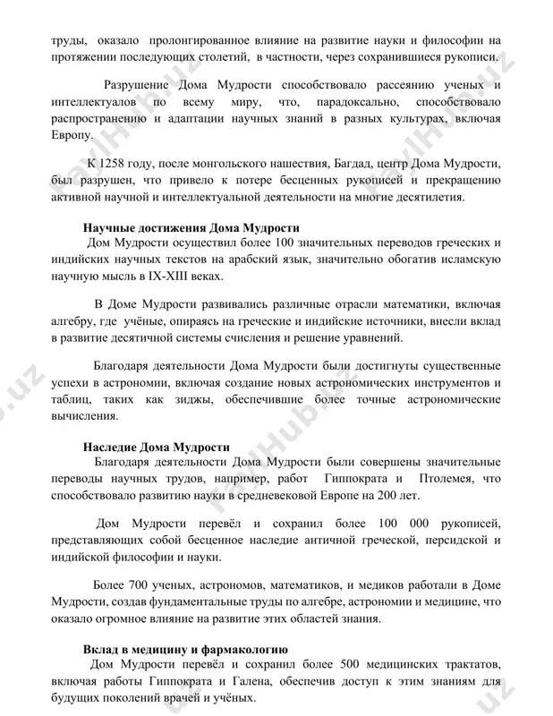 ультурах, включая европу. к 1258 году, после монгольского нашествия, багдад, центр дома мудрости, был разрушен, что привело к потере бесценных рукописей и прекращению активной научной и интеллектуальной деятельности на многие десятилетия. научные достижения дома мудрости дом мудрости осуществил более 100 значительных переводов греческих и индийских научных текстов на арабский язык, значительно обогатив исламскую научную мысль в ix-xiii веках. в доме мудрости развивались различные отрасли математики, включая алгебру, где учёные, опираясь на греческие и индийские источники, внесли вклад в развитие десятичной системы счисления и решение уравнений. благодаря деятельности дома мудрости были достигнуты существенные успехи в астрономии, включая создание новых астрономических инструментов и таблиц, таких как зиджы, обеспечившие более точные астрономические вычисления. наследие дома мудрости благодаря деятельности дома мудрости были совершены значительные переводы научных трудов, например, работ гиппократа и птолемея, что способствовало развитию науки в средневековой европе на 200 лет. дом мудрости перевёл и сохранил более 100 000 рукописей, представляющих собой бесценное …