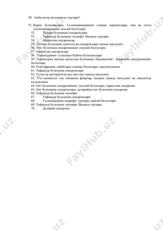 ndromi? 47. oneyroidli ong buzilishi sindromi? 48. amentiv ong buzilishi sindromi? 49. ongning nomozshomsimon buzilishi? 50. ambulator avtomatizm turlari? 51. idrok buzilishlari. gallyutsinatsiyaning klinik variantlari, chin va soxta gallyutsinatsiyaning asosiy belgilari 52. xotira buzilishi sindromlari. 53. tafakkur buzilishi tasnifi. vasvasa turlari. 54. affektiv sindromlar. 55. xotira buzilishi simptom va sindromlari xakida ma'lumot. 56. ong buzilishi sindromining umumiy belgilari. 57. affektiv sindromlar. 58. tafakkurning tuzilishi bo'yicha buzilishlari 59. tafakkurni mazmun jixatdan buzilishi. kandinskiy – klerambo sindromining belgilari 60. oligofreniya, sabablari, klinik belgilari, diagnostikasi 61. tafakkur buzilishi sindromlari 62. tug'ma va orttirilgan aql pastlik haqida ma'lumot 63. o'ta kimmatli goya, yopishkok fikrlar, vasvasa xakida ma'lumot va amaliyotda kuzatilishi 64. ong buzilishi sindromining umumiy belgilari, karaxtlik sindromi. 65. ong buzilishi sindromlari, deliriyli ong buzilishi sindromi. 66. tafakkur buzilishi tasnifi. 67. tafakkur buzilishi sindromlari. 68. gallyutsinatsiya ta'rifi, turlari, qiyosiy belgilari. 69. tafakkur buzilishi tasnifi. vasvasa turlari. 70. deliriy sindromi.