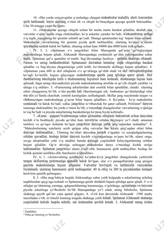 uruv ishlarini yozishda foydalanish imkoniyat yaratiladi. arrian, iii kitob, 27-bob, 9. «aleksandr yaqinlashib kelishi haqida eshitib, bess oks daryosidan kechib o‘tadi va kemalarini yondirib, nautaka - sug‘diylar yeriga yo‘l oladi». 10. «spitaman va oksiart bilan birga sug‘diylar suvoriylari hamda tanais daylari unga ergashadilar. baqtriya chavandozlari bessning qochishidan xabar topib, har tomonlarga qarab o‘z uylariga yo‘l oladilar. aleksandr drapsakga yetib keladi, qo‘shinlariga dam berib, ularni baqtriyadagi eng yirik shaharlar - aorn va baqtra tomonga yurgizadi. bu shaharlarni hujum qilib zabt etadi va aorn qal’asida androkolning o‘g‘li arxelay boshchiligidagi qo‘riqchi qo‘shin qoldiradi. himoyasiz taslim bo‘lgan boshqa baqtriylarga hokim bo‘lib fors artaboz tayinlanadi». 2. «u o‘zi oks daryosiga qarab yo‘l oladi. oks kavkaz tog‘laridan boshlab oqadi; hind daryolaridan tashqari aleksandr osiyoda qurgan daryolar ichida bu eng yirik daryodir: umuman eng yirik daryolar hindistonda joylashgan. oks girkaniyadagi katta bir dengizga quyiladi». iii, 30,6. «aleksandr chavandoz qo‘shinlarini mahalliy otlar bilan ta’minlab sug‘diyona poytaxti maroqandaga yo‘l …