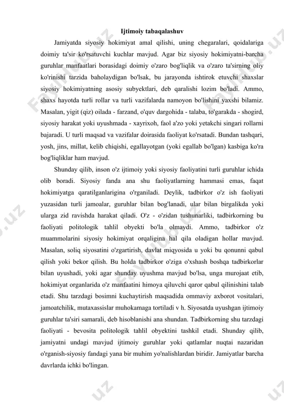 h. siyosatda uyushgan ijtimoiy guruhlar ta'siri samarali, deb hisoblanishi ana shundan. tadbirkorning shu tarzdagi faoliyati - bevosita politologik tahlil obyektini tashkil etadi. shunday qilib, jamiyatni undagi mavjud ijtimoiy guruhlar yoki qatlamlar nuqtai nazaridan o'rganish-siyosiy fandagi yana bir muhim yo'nalishlardan biridir. jamiyatlar barcha davrlarda ichki bo'lingan. taraqqiyot davomida bu bo'linish murakkablashib borib, jamiyatlar bag'rida yangidan - yangi qatlamlar vujudga kelgan. ijtimoiy qatlamlarning siyosatdagi muhim o'rnini allomalarimiz forobiy, ibn sino, nizomulmulk, buyuk amir temur alohida ta'kidlagan. jamiyatlarning rivojlanishi bilan bu o'rin yanada mustahkamlandi. demokratik jamiyatda ijtimoiy guruhlar siyosatning faol subyektiga aylanadilar. boshqacha qilib aytganda, demokratik jamiyat o'z manfaatlariga ega bo'lgan va shu manfaatga erishish uchun faoliyat ko'rsatuvchi turli ijtimoiy guruhlarning birligidir. jamiyatni aynan shu tarzda qarash va o'rganish demokratik an'anaga xosligini yana bir bor ta'kidlaymiz. siyosiy tizimlarning ichida faqat demokratiyagina guruhlarning keng siyosiy ishtiroki, muhokama, murosaga asoslanadi. demak, "xalq" deb ataluvchi yaxlit birlik aslida har xil manfaatlar, ehtiyojlarga ega turli ijtimoiy guruhlardan …