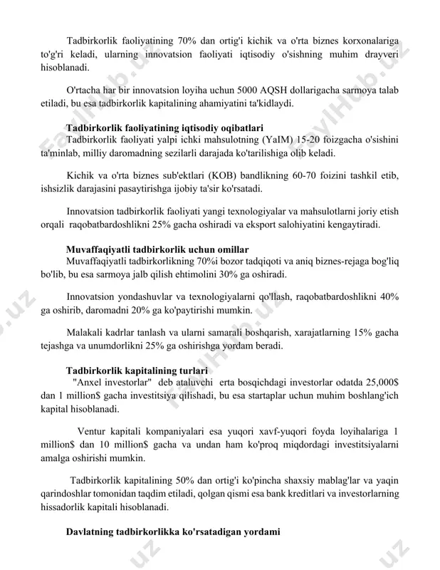 keladi, ularning innovatsion faoliyati iqtisodiy o'sishning muhim drayveri hisoblanadi. o'rtacha har bir innovatsion loyiha uchun 5000 aqsh dollarigacha sarmoya talab etiladi, bu esa tadbirkorlik kapitalining ahamiyatini ta'kidlaydi. tadbirkorlik faoliyatining iqtisodiy oqibatlari tadbirkorlik faoliyati yalpi ichki mahsulotning (yaim) 15-20 foizgacha o'sishini ta'minlab, milliy daromadning sezilarli darajada ko'tarilishiga olib keladi. kichik va o'rta biznes sub'ektlari (kob) bandlikning 60-70 foizini tashkil etib, ishsizlik darajasini pasaytirishga ijobiy ta'sir ko'rsatadi. innovatsion tadbirkorlik faoliyati yangi texnologiyalar va mahsulotlarni joriy etish orqali raqobatbardoshlikni 25% gacha oshiradi va eksport salohiyatini kengaytiradi. muvaffaqiyatli tadbirkorlik uchun omillar muvaffaqiyatli tadbirkorlikning 70%i bozor tadqiqoti va aniq biznes-rejaga bog'liq bo'lib, bu esa sarmoya jalb qilish ehtimolini 30% ga oshiradi. innovatsion yondashuvlar va texnologiyalarni qo'llash, raqobatbardoshlikni 40% ga oshirib, daromadni 20% ga ko'paytirishi mumkin. malakali kadrlar tanlash va ularni samarali boshqarish, xarajatlarning 15% gacha tejashga va unumdorlikni 25% ga oshirishga yordam beradi. tadbirkorlik kapitalining turlari "anxel investorlar" deb ataluvchi erta bosqichdagi investorlar odatda 25,000$ …