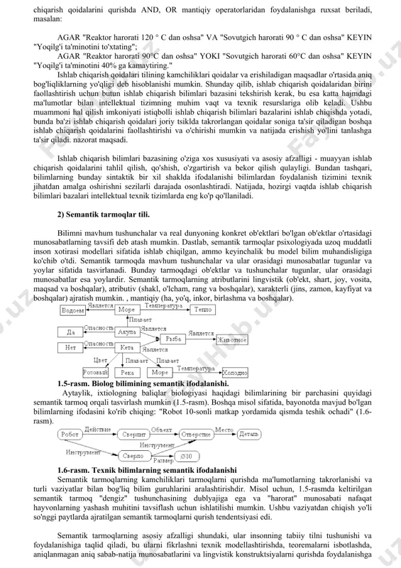 rafik ma'lumotlar, matematik formulalar va boshqalar. muayyan faoliyat sohasining o'ziga xos xususiyatlariga qarab, tavsifning bir yoki bir nechta turlari boshqalardan ustun turadi. masalan, matematikada matnli axborotdan formula va grafiklar, huquqshunoslikda matnli axborot, san’atshunoslikda matnli va grafik ma’lumotlar ustunlik qiladi. texnik tizimlarda bilimlarni aks ettirish vositalarini tanlashda bilimlarni taqdim etishning bunday universalligi mumkin emas, chunki u hozirda erishib bo'lmaydigan intellektual funktsiyalarni apparat va dasturiy ta'minotni amalga oshirishni talab qiladi. shuning uchun bilimlarni namoyish qilish uchun bir nechta asosiy ixtisoslashtirilgan mashina tillari mavjud bo'lib, ularning har biri ma'lum bir fan sohasi uchun eng maqbuldir [10]-[14]. 1) ishlab chiqarish qoidalarining tili. ishlab chiqarish qoidalari quyidagi shaklga ega bo'lgan qoidalardir: agar "shart" - keyin "hodisa". ishlab chiqarish qoidalari bilimlarni turdagi munosabatlar shaklida tavsiflaydi: "sabab" - "ta'sir", "fenomen" - "reaktsiya", "belgi" - "fakt" va boshqalar. ishlab chiqarish qoidalarini konkretlashtirish ifodalanayotgan bilimlarning xususiyatiga qarab farqlanadi. masalan: agar "reaktordagi harorat 120°c dan oshsa" keyin "yoqilg'i ta'minotini 5% …