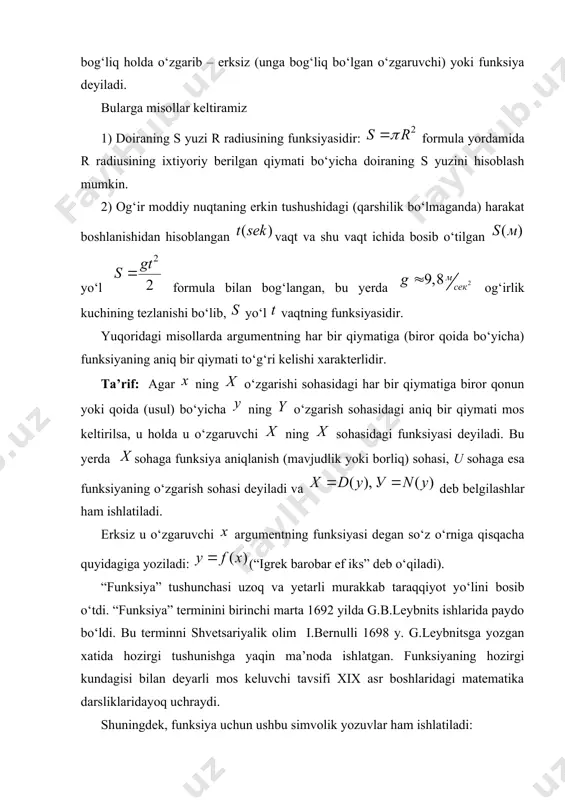 “funksiya” tushunchasi uzoq va yetarli murakkab taraqqiyot yо‘lini bosib о‘tdi. “funksiya” terminini birinchi marta 1692 yilda g.b.leybnits ishlarida paydo bо‘ldi. bu terminni shvetsariyalik olim i.bernulli 1698 y. g.leybnitsga yozgan xatida hozirgi tushunishga yaqin ma’noda ishlatgan. funksiyaning hozirgi kundagisi bilan deyarli mos keluvchi tavsifi xix asr boshlaridagi matematika darsliklaridayoq uchraydi. shuningdek, funksiya uchun ushbu simvolik yozuvlar ham ishlatiladi: yuqoridagi harflar ning ning qiymatiga mos keladigan qiymatlarini topish usulini xarakterlaydi. yozuvi funksiyaning xususiy qiymatiga mos keladigan funksiyaning xususiy qiymatini bildiradi. masalan, agar bо‘lsa, u holda va hokazo bо‘ladi. agar ning har bir qiymatiga ning aniq birgina qiymati mos kelsa,bir qiymatli funksiya deyiladi. masalan: va hokazo funksiyalar bir qiymatli funksiyalardir. agar ning har bir qiymatiga ning bir necha (ikki uch va hokazo) qiymati tо‘g‘ri kelsa, u holda ga kо‘p (ikki, uch va hokazo) qiymatli funksiya deyiladi. masalan: kabi funksiyalar kо‘p qiymatli funksiyalardir. tenglikdagi harfining va harflaridan farqi shundaki, о‘zgaruvchi miqdor emas, balki bilan …