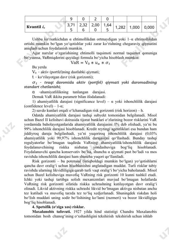 z.m. experience in developing early warning system for financial crisis and the outlook for the banking sector in russia in 2012. // journal of the new economic association, № 12, 2011], url: http://www.forecast.ru/_archive/analitics/ecoas/cmasf12- 2011.pdf 49var кўрсаткичи базель қўмитаси, халқаро своп ва ҳосилавий инструментлар ассоциацияси, ақш миллий суғуртачилар ассоциацияси томонидан тартибга солиш инструменти сифатида фойдаланиш учун тавсия этилган. 50 бозор риск метрикаси – бу портфель келгуси қийматининг ноаниқлигини ўлчаш мезони, яъни портфель даромади (фойда ёки зарар)нинг ноаниқлигини ҳисоблаш ўлчов бирлиги ҳисобланади. унинг бош мақсади – кутилаётган (мулжалланган) қийматдан четланишлар эҳтимоллигини аниқлаш ҳисобланади. 51 crouhu m., galai d., mark r. risk management. – n.y.: mcgraw hill, 2001 9 0 2 0 kvantil iα 3,71 5 2,32 6 2,00 0 1,64 5 1,282 1,000 0,000 ushbu koʻrsatkichdan α ehtimollikdan ortmaydigan yoki 1–α ehtimollikdan ortishi mumkin boʻlgan yoʻqotishlar yoki zarar koʻrishning chegaraviy qiymatini aniqlash uchun foydalanish mumkin. agar narxlar oʻzgarishining ehtimolli taqsimoti normal taqsimot …