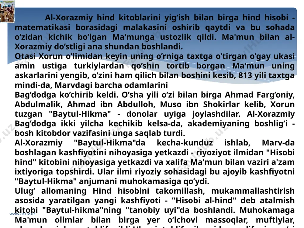 ’ydi. mana ko’ring: alifga o’xshag’oni - bir, kalitga o’xshag’oni ikki, beli www.arxiv.uz bukilgani uch, ana – to’rt, mana - besh va hokazo. ammo hindlarning bu ajoyib topilmasi chala tuh’ilgan bola bo’lib qolgan.hindlar uni takomillashtira bilmaganlar. olimlar e'tibor bilan tinglasalar-da, ulamolar safida shoshqaloqlik sezilib turdi. boyagi ulamo yana savol tashladi. - chala tug’ilgan bolani nima uchun tavsiya qilursiz? - chala tug’ilg’oni birlan joni butun, ruhi baland, voyaga yetgach, pahlavon bo’ladur. biz ani voyaga yetkazishga bel bog’ladik.voyaga yetkazish yo’li ham topilg’on. biz shu raqamlarni qabul qilib olib, hisob amallarini ana shu raqamlar yordami bilan hal qilish yo’lig’a o’tishimiz kerak. chap tomonda o’tirgan shayxulislom boshliq ulamolar bir-birlari bilan shivirlasha boshladilar. buni ko’rgan al-xorazmiy gapni to’xtatib turdi, anjumanni boshqarayotgan ma'mun ulamolarga qarab, o’z nazari bilan ularni jim qildi. shundan keyin al-xorazmiy gapida davom etdi: -hindlar to’qqizlik sanoq tartibini joriy qilsalar-da, ular eng yaxshi topildig’ning "i" raqami ahamiyatini, uning hisob amaliyotida nimalarga qodir ekanini tushunib …
