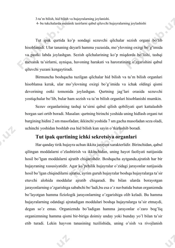 lgan qilchalar hid bilish va ta’m bilish organlari hisoblansa kerak, ular mo’ylovning oxirgi bo’g’imida va ichak oldingi qismi devorining ostki tomonida joylashgan. qurtning jag’lari orasida sezuvchi yostiqchalar bo’lib, bular ham sezish va ta’m bilish organlari hisoblanishi mumkin. sezuv organlarining tashqi ta’sirni qabul qilish qobiliyati qurt kattalashib borgan sari ortib boradi. masalan: qurtning birinchi yoshida uning hidlash organi tut bargining hidini 2 sm masofadan; ikkinchi yoshida 7 sm gacha masofadan seza oladi, uchinchi yoshidan boshlab esa hid bilish kun sayin o’tkirlashib boradi. tut ipak qurtining ichki sekretsiya organlari har qanday tirik hujayra uchun ikkita jarayon xarakterlidir. birinchidan, qabul qilingan moddalarni o’zlashtirish va ikkinchidan, uning hayot faoliyati natijasida hosil bo’lgan moddalarni ajratib chiqarishdir. boshqacha aytganda,ajratish har bir hujayraning xususiyatidir. agar ko’pchilik hujayralar o’zidagi jarayonlar natijasida hosil bo’lgan chiqindilarni ajratsa, ayrim guruh hujayralar boshqa hujayralarga ta’sir etuvchi alohida moddalar ajratib chiqaradi. bu bilan ularda borayotgan jarayonlarning o’zgarishiga sababchi bo’ladi,bu esa o’z navbatida butun …