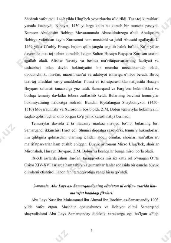 zovorki, temuriy hukmdorlari ilm qilibgina qolmasdan, ularning ichidan atoqli olimlar, shoirlar, san’atkorlar, ma’rifatparvarlar ham etishib chiqqan. buyuk astronom mirzo ulug’bek, shoirlar mironshoh, husayn boyqaro, z.m. bobur va boshqalar bunga misol bo’la oladi. ix-xii asrlarda jahon ilm-fani taraqqiyotida mislsiz katta rol o’ynagan o’rta osiyo xiv-xvi asrlarda ham tabiiy va gumanitar fanlar sohasida bir qancha buyuk olimlarni etishtirdi, jahon fani taraqqiyotiga yangi hissa qo’shdi. 2-masala. abu lays as- samarqandiyning «bo’ston ul orifin» asarida ilm- ma‘rifat haqidagi fikrlari. abu lays nasr ibn muhammad ibn ahmad ibn ibrohim as-samarqandiy 1003 yilda vafot etgan. mashhur qonunshunos va ilohiyot olimi samarqand shayxulislomi abu lays samarqanday didaktik xarakterga ega bo’lgan «fiqh xazinasi», «oriflar bo’stoni», «qur’on tafsiri» va shunga o’xshagan bir qancha asarlari mashhurdir. sun’iy sug’orishga asoslangan xo’jalikni rivojlantirish, kemasozlik, dengiz sayohati va boshqalar astronomiya, geometriya, matematika va boshqalar tabiiy fanlarning tarqqiy etishini taqazo qilsa, jamiyatning ma’naviy ehtiyoji gumanitar fanlarning o’sishini talab qilar edi. tabiiy fanlardan ayniqsa astronomiya …