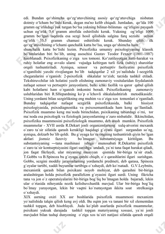 10000000 barovar zid quvvat talab qilinadi. analizatorning mutlaq sezuvchanligi sezgining faqat quyi emas, balki yuqori chegarasi bilan kifoyalanadi. sezgining mutlaqo yuqori sezuvchanligi deb qo‘zg‘atuvchining kuch bilan ta'sir qilishiga aytiladi. bunda ta'sir ko‘rsatayotgan qo‘zg‘atuvchiga aynan o‘xshaydigan sezgi hosil bo‘ladi. bizning reseptorlarimizga ta'sir qilayotgan qo‘zg‘atuvchilar kuchining yana ham oshishi og‘riq sezgisini hosil qiladi. nemis fiziologi e.veber (1795-1878) kishining o‘ng va chap qo‘llarida ko‘tarib turgan ikkita narsaning qaysi biri og‘irroq ekanligini aniqlay bilish qobiliyatini tekshirar ekan, farq ajratish sezgirligi mutloq emas, balki nisbiyligini qayd etgan edi. bundan qo‘shimcha qo‘zg‘atuvchining asosiy qo‘zg‘atuvchiga nisbatan doimiy o‘lcham bo‘lishi kerak, degan ma'no kelib chiqadi. jumladan, qo‘lda 100 gramm og‘irlikdagi yuk turgan bo‘lsa yukning bilinar-bilinmas og‘irligini payqash uchun og‘irlik 3.4 gramm atrofida oshirilishi kerak. yukning og‘irligi 1000 gramm bo‘lgan taqdirda esa sezgi hosil qilishida salgina farq sezishi uchun og‘irlik 33.3 gramm chamasi oshirilishi kerak. shunday qilib, ilk qo‘zg‘atuvchining o‘lchami qanchalik katta bo‘lsa, unga qo‘shimcha ham shunchalik katta bo‘lishi …