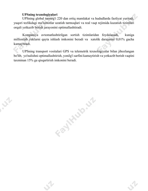 izimlari orqali yetkazib berish jarayonini optimallashtiradi. kompaniya avtomatlashtirilgan sortish tizimlaridan foydalanadi, kuniga millionlab yuklarni qayta ishlash imkonini beradi va xatolik darajasini 0,01% gacha kamaytiradi. upsning transport vositalari gps va telemetrik texnologiyalar bilan jihozlangan bo'lib, yo'nalishni optimallashtirish, yonilg'i sarfini kamaytirish va yetkazib berish vaqtini taxminan 15% ga qisqartirish imkonini beradi. 📌xulosa ups (united parcel service) amerika qoʻshma shtatlariga mansub yirik xalqaro yuk tashish kompaniyasi boʻlib, jahon boʻylab keng tarmoqqa ega. uning ishonchliligi va samaradorligi bilan mashhur. 📚foydalanilgan adabiyotlar 1. ups kompaniyasi rasmiy veb-sayti: [ups veb-sayti manzili] 2. vikipediyadagi ups haqidagi maqola: [vikipediya maqola manzili] 3. forbes jurnalida ups haqida nashr etilgan maqola: [forbes maqola manzili] 4. bloomberg businessweek’dagi ups haqidagi maqola: [bloomberg maqola manzili] 5