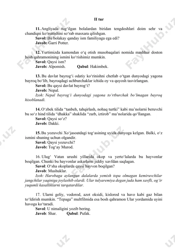 hilar jangchilar yaqiniga joylashib olardi. ular tulyaremiya degan juda ham xavfli, og‘ir yuqumli kasalliklarni tarqatardilar. 17. ularni geliy, vodorod, azot oksidi, kislorod va havo kabi gaz bilan to‘ldirish mumkin. “tepaga” multfilmida esa bosh qahramon ular yordamida uyini havoga ko‘taradi. savol: u nimaligini yozib bering. javob: shar. qabul: pufak. 18. bir she’rda yo‘q joydan beruniylarni bino qilgan, mashrablarni mashhuri dunyo qilgan, husaynni ibn sinolar qilgan oddiygina u ekanligi aytiladi. savol: uni yozib bering. javob: muallim. qabul: ustoz, o‘qituvchi. izoh: muhammad yusuf she'ri. 19. bu ibora ishning osonligini nazarda tutganda ishlatiladi. ammo iboradagi holat yuz bersa, sanitariya qoidalariga amal qilinmaganini payqash mumkin. savol: qaysi ibora? javob: xamirdan qil sug‘urgandek. 20. bokschi devid tua 18 yillik faoliyat yuritgan, ammo tuaning statistikasida hattoki u ham qayd etilmagani faxrlanarli holat. savol: uni bir harfdan boshlanib, shu harf bilan tugovchi so‘zda yozib bering. javob: nokdaun. izoh: hakamlar biron marta unga nisbatan hisob ochmagan.