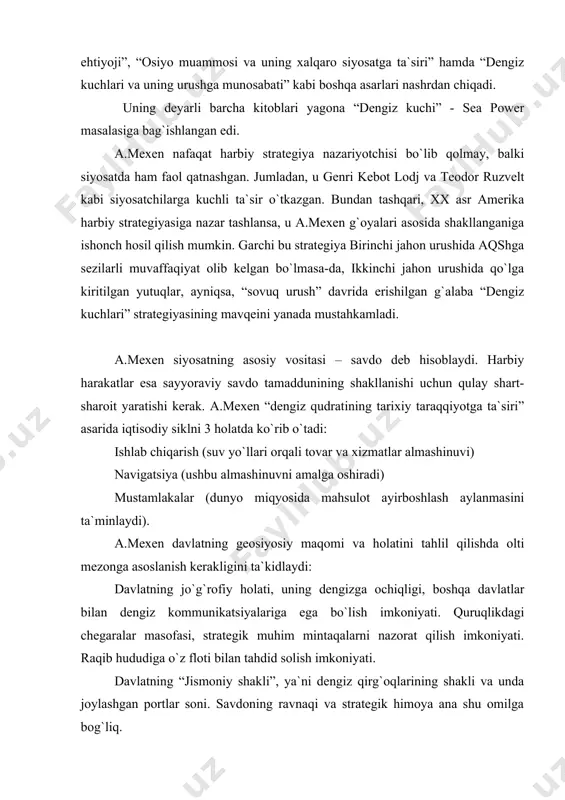 llari orqali tovar va xizmatlar almashinuvi) navigatsiya (ushbu almashinuvni amalga oshiradi) mustamlakalar (dunyo miqyosida mahsulot ayirboshlash aylanmasini ta`minlaydi). a.mexen davlatning geosiyosiy maqomi va holatini tahlil qilishda olti mezonga asoslanish kerakligini ta`kidlaydi: davlatning jo`g`rofiy holati, uning dengizga ochiqligi, boshqa davlatlar bilan dengiz kommunikatsiyalariga ega bo`lish imkoniyati. quruqlikdagi chegaralar masofasi, strategik muhim mintaqalarni nazorat qilish imkoniyati. raqib hududiga o`z floti bilan tahdid solish imkoniyati. davlatning “jismoniy shakli”, ya`ni dengiz qirg`oqlarining shakli va unda joylashgan portlar soni. savdoning ravnaqi va strategik himoya ana shu omilga bog`liq. hududning uzunligi. u qirg`oq chizig`ining masofasiga teng. aholi miqdori. bu bilan davlatning kemalar qurish va ularga xizmat qilish imkoniyatini baholash mumkin. milliy fe`l-atfor. xalqning savdo bilan shug`ullanish imkoniyati. hokimiyatning siyosiy tabiati. eng samarali tabiiy va inson resurslarini qudratli dengiz salohiyatini yaratishga yo`naltirish ana shu omilga bog`liq”. yuqorida ta`kidlanganidek, a.mexenning geosiyosiy nazariyasi faqat “dengiz qudrati” va uning manfaatlaridan kelib chiqqan holda yaratilgan. uning uchun qadimda karfagen hamda yaqin …