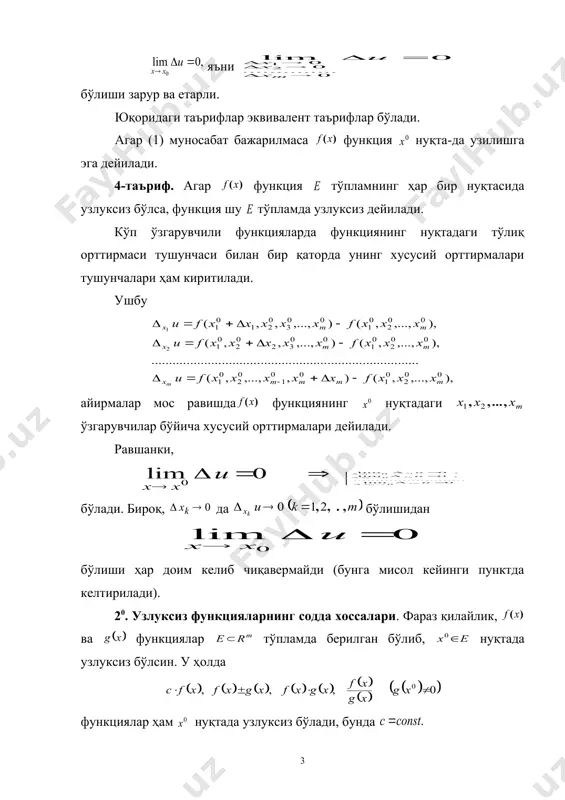 ъриф (гейне). агар 1) да ; 2) да шартларни қаноатлантирувчи ихтиёрий кетма-кетлик учун да бўлса, функция нуқтада узлуксиз дейилади. 3-таъриф (коши). агар бўлса, функция нуқтада узлуксиз дейилади. умуман, функциянинг нуқтадаги узлуксизлиги қуйидагини англатади: . одатда, ушбу айирма, функциянинг нуқтадаги орттирмаси (тўлиқ орттирмаси) дейилади. агар дейилса, унда бўлади. юқоридаги (1) муносабатдан фойдаланиб қуйидаги тасдиқни айта оламиз: функциянинг нуқтада узлуксиз бўлиши учун яъни бўлиши зарур ва етарли. юқоридаги таърифлар эквивалент таърифлар бўлади. агар (1) муносабат бажарилмаса функция нуқта-да узилишга эга дейилади. 4-таъриф. агар функция тўпламнинг ҳар бир нуқтасида узлуксиз бўлса, функция шу тўпламда узлуксиз дейилади. кўп ўзгарувчили функцияларда функциянинг нуқтадаги тўлиқ орттирмаси тушунчаси билан бир қаторда унинг хусусий орттирмалари тушунчалари ҳам киритилади. ушбу айирмалар мос равишда функциянинг нуқтадаги ўзгарувчилар бўйича хусусий орттирмалари дейилади. равшанки, embed equation.3 бўлади. бироқ, да бўлишидан бўлиши ҳар доим келиб чиқавермайди (бунга мисол кейинги пунктда келтирилади). 20. узлуксиз функцияларнинг содда хоссалари. фараз қилайлик, ва функциялар тўпламда берилган бўлиб, …