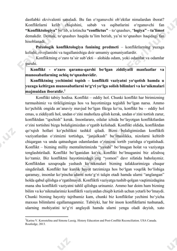 ogik kayfiyat va xususiyatlarni o‘rganish jamiyatdagi inqirozlarning kelib chiqishi va ijtimoiy to‘qnashuvlarning oldini olishga ko‘mak beradi. ammo bu sohadagi tadqiqotlar unchalik ko‘p bo‘lmay, mazkur qo‘llanmani yozishda konfliktologiya asoslari bo‘yicha ingliz, rus va o‘zbek tillaridagi ba’zi ma’lum manbalarga tayanildi. aqshning bir necha universitetlari qoshida konflikt yechimlarini o‘rganishga yo‘naltirilgan ilmiy-amaliy tadqiqot markazlari faoliyat olib boradi. mayamida tashkil etilgan “tinchlik ta’limi tadqiqotlari markazi” ana shunday tashkilotlardan hisoblanadi. rossiya fanlar akademiyasi sotsiologiya instituti qoshida ham “konfliktologik tadqiqotlar markazi” ish olib boradi. ushbu markazlar asosan konfliktli vaziyatlarni oldini olish chora-tadbirlarini ishlab chiqish bilan shug‘ullanadilar. konflikt o‘zi nima? “konflikt” atamasi “nizo” tushunchasining dastlabki ekvivalenti sanaladi. bu fan o‘rganuvchi ob’ektlar nimalardan iborat? konfliktlarni kelib chiqishini, sabab va oqibatlarini o‘rganuvchi fan “konfliktologiya” bo‘lib, u lotincha “conflictus” – to‘qnashuv, “logiya” – ta’limot demakdir. demak, to‘qnashuv haqida ta’lim berish, ya’ni to‘qnashuv haqidagi fan hisoblanadi. psixologik konfliktologiya fanining predmeti – konfliktlarning yuzaga kelishi, rivojlanishi va tugallanishiga doir umumiy qonuniyatlardir. konfliktning o‘zaro …