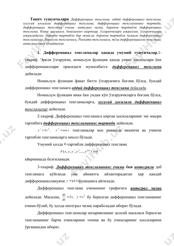 и тенглама, интегралловчи кўпайтувчи. 1. дифференциал тенгламалар ҳақида умумий тушунчалар.1-таъриф. эркли ўзгарувчи, номаълум функция ҳамда унинг ҳосилалари ёки дифференциаллари орасидаги муносабатга дифференциал тенглама дейилади. номаълум функция фақат битта ўзгарувчига боғлиқ бўлса, бундай дифференциал тенгламага оддий дифференциал тенглама дейилади. номаълум функция икки ёки ундан кўп ўзгарувчиларга боғлиқ бўлса, бундай дифференциал тенгламаларга, хусусий ҳосилали дифференциал тенгламалар дейилади. 2-таъриф. дифференциал тенгламага кирган ҳосилаларнинг энг юқори тартибига дифференциал тенгламанинг тартиби дейилади. тенгламалар мос равишда иккинчи ва учинчи тартибли тенгламаларга мисол бўлади. умумий ҳолда -тартибли дифференциал тенглама књринишда белгиланади. 3-таъриф. дифференциал тенгламанинг ечими ёки интеграли деб тенгламага қўйганда уни айниятга айлантирадиган ҳар қандай дифференциалланувчи функцияга айтилади. дифференциал тенглама ечимининг графигига интеграл чизиқ дейилади. масалан, бу берилган дифференциал тенгламанинг ечими бўлиб, бу ҳолда интеграл чизиқ параболадан иборат бўлади. дифференциал тенгламалар назариясининг асосий масаласи берилган тенгламанинг барча ечимларини топиш ва бу ечимларнинг ҳоссаларини ўрганишдан иборат. алгебраик тенгламалардагидек ҳамма дифференциал тенгламаларни ечиш мумкин бўладиган умумий усуллар йўқ. дифференциал …