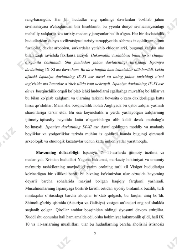 oyliklar va yodgorliklar tarixda muhim iz qoldirdi hamda bugungi qimmatli arxeologik va etnologik kuzatuvlar uchun katta imkoniyatlar yaratmoqda. [1: karimov i.а. tarixiy xotirasiz kelajak yoʼq. t.: oʼzbekiston, 1998. 136-b] mavzuning dolzarbligi: ispaniya. 7—11-asrlarda ijtimoiy tuzilma va madaniyat. xristian hududlari yagona hukumat, markaziy hokimiyat va umumiy ma'muriy tashkilotning mavjudligi yarim orolning turli xil visigot hududlariga ko'rinadigan bir xillikni berdi, bu bizning ko'zimizdan ular o'rtasida hayotning deyarli barcha sohalarida mavjud bo'lgan haqiqiy farqlarni yashiradi. musulmonlarning ispaniyaga bostirib kirishi ortidan siyosiy birdamlik buzilib, turli mintaqalar oʻrtasidagi barcha aloqalar toʻxtab qolgach, bu farqlar aniq boʻldi. shimoli-g'arbiy qismida (asturiya va galisiya) vestgot an'analari eng sof shaklda saqlanib qolgan. qirollar arablar bosqinidan oldingi siyosatni davom ettirdilar. xuddi shu qonunlar hali ham amalda edi, o'sha hokimiyat hukmronlik qildi, hali ix, 10 va 11-asrlarning mualliflari. ular bu hududlarning barcha aholisini istisnosiz gotlar deb atashadi. shimoli-sharqiy mamlakatlarda eski tartib faqat qisman saqlanib qolgan. shimoli-g'arbiy, ispaniyaning arablar tomonidan bosib olinmagan …