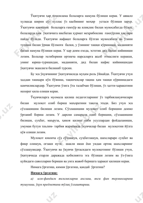 ўргатиш? нимага ўргатиш: а) илм-фандаги янгиликларни англаш, янги фан терминларини тушуниш, ўқув предметини тўлиқ ўзлаштириш. б) малака, кўникма ва қобилиятни шакллантириш. в) ўқув предметлари ўртасидаги боғлиқликларни амалга ошириш. г) ўқув мазмунини тушунарли тизим асосида олиб бориш. кимни ўргатиш: а) ўқувчиларнинг баъзи психик хусусиятларини (эслаб қолиш, нутқи, фикрлаш) ҳамда уларни қай даражада, ўқимишли, тарбияли эканлигини аниқлаш. б) ўқувчиларни бир даражадан иккинчи даражага ўтишда қийинчиликларини олдиндан аниқлаш: в) ўқув-тарбия жараёнини ташкил этишда болаларнинг далиллари, фикрларини ҳисобга олиш: г) ўқувчилардаги турли психик ўзгаришлар ва ривожланишни ҳисобга олиб ўз педагогик меҳнатини ташкил этиш: д) иқтидорли ўқувчилар билан ҳам ишлаш якка ҳолдаги ишни ташкил этиш. қандай ўргатиш: а) иш жараёнида ишлатиладиган куч ва кетадиган вақтни ҳисобга олган ҳолда ўқитиш ва тарбиялашнинг турли усуллари мажмуини ишлатиш. педагогик таъсир кўрсатишнинг асосий усуллари, бу талаб, истиқбол, рағбатлантириш ва жазолаш, жамоатчиликда услуб бўлиб таълим-тарбия жараёнида педагогнинг тарбияланувчига шахсий муносабатнинг намоён бўлиши йўли билан ёки бу ҳатти-ҳаракатларни рағбатлантириш ёки тўхатилишини …