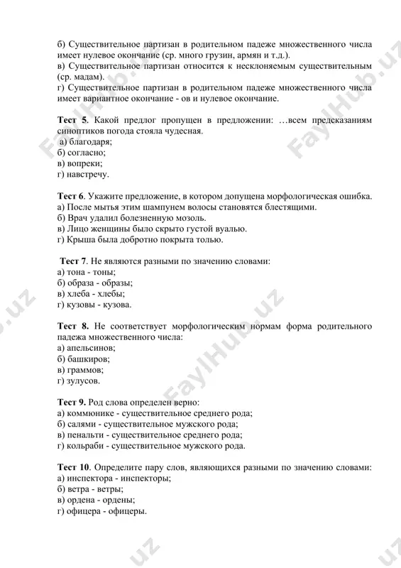 ественного числа имеет вариантное окончание - ов и нулевое окончание. тест 5. какой предлог пропущен в предложении: …всем предсказаниям синоптиков погода стояла чудесная. a) благодаря; б) согласно; в) вопреки; г) навстречу. тест 6. укажите предложение, в котором допущена морфологическая ошибка. a) после мытья этим шампунем волосы становятся блестящими. б) врач удалил болезненную мозоль. в) лицо женщины было скрыто густой вуалью. г) крыша была добротно покрыта толью. тест 7. не являются разными по значению словами: a) тона - тоны; б) образа - образы; в) хлеба - хлебы; г) кузовы - кузова. тест 8. не соответствует морфологическим нормам форма родительного падежа множественного числа: a) апельсинов; б) башкиров; в) граммов; г) зулусов. тест 9. род слова определен верно: a) коммюнике - существительное среднего рода; б) салями - существительное мужского рода; в) пенальти - существительное среднего рода; г) кольраби - существительное мужского рода. тест 10. определите пару слов, являющихся разными по значению словами: a) …