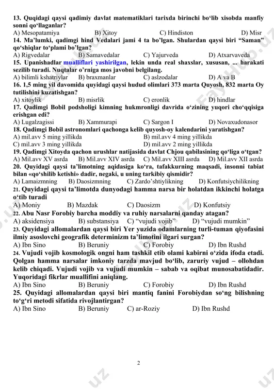 g beshigi deb atalgan edi? a) sharq madaniyati dunyo xalqlari taraqqiyotida katta rol o‘ynaganligi b) sharqning o‘ziga xos madaniy taraqqiyoti c) sharq dunyo madaniyati beshigi bo’lmagan d) a va b 10. quyidagi qaysi qadimgi xalq asotirlari o‘z shakllanish davrida qadimgi xitoy, daosizm va buddaviylik va kechki xitoy xalq og‘zaki ijodi mifologik tizimlarini birlashtira borgan. a) xitoy b) hindiston c) mesopotamiya d) misr 11. ... ikki qismi xudo, bir qismi odamdan iborat afsonaviy qahramon bo‘lib, u mesopatamiyaning qadimiy hududlarida istiqomat qilgan shumer va akkad mamlakatlari qahramoni bo‘lgan. gap kim haqida bormoqda? a) gilgemish b) pan-gu c) yan va in d) purusha 12. quyidagi qaysi davrlar insoniyat tarixida muhim burilish davri bo‘lib, qadimgi hindiston, misr, xitoyda falsafiy tafakkurning kurtaklari vujudga kela boshlaydi? a) mil.avv vii-vi asrlar b) mil.avv vi-v asrlar c) mil.avv v-iv asrlar d mil.avv iv-iii asrlar 13. quqidagi qaysi qadimiy davlat matematiklari tarixda birinchi bo‘lib xisobda manfiy sonni qo‘llaganlar? a) …