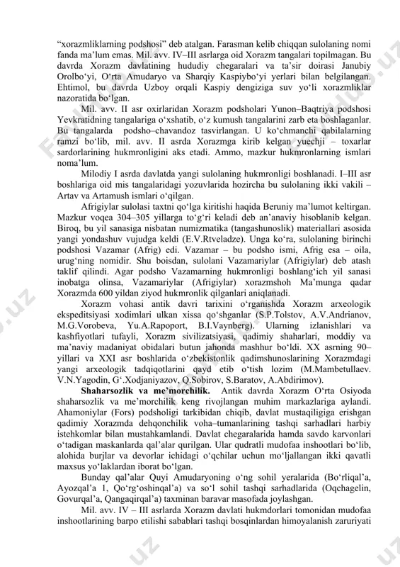 hamda kushon saltanati tarkibiga kirmadi; · xorazm kang‘ davlatining tarkibiy qismi va uning markazi bo‘lmagan; · xorazm tarixida qang‘, kanguy madaniyati, davri hukm surgan degan qarashlar eskirib, ilmiy adabiyotlarda rad etildi. antik davri xorazm davlatining boshqaruv shakli podsho hokimiyatidan iborat edi. arrianning asarida aleksandr xuzuriga yetib kelgan farasman “xorazmliklarning podshosi” deb atalgan. farasman kelib chiqqan sulolaning nomi fanda ma’lum emas. mil. avv. iv–iii asrlarga oid xorazm tangalari topilmagan. bu davrda xorazm davlatining hududiy chegaralari va ta’sir doirasi janubiy orolbo‘yi, o‘rta amudaryo va sharqiy kaspiybo‘yi yerlari bilan belgilangan. ehtimol, bu davrda uzboy orqali kaspiy dengiziga suv yo‘li xorazmliklar nazoratida bo‘lgan. mil. avv. ii asr oxirlaridan xorazm podsholari yunon–baqtriya podshosi yevkratidning tangalariga o‘xshatib, o‘z kumush tangalarini zarb eta boshlaganlar. bu tangalarda podsho–chavandoz tasvirlangan. u ko‘chmanchi qabilalarning ramzi bo‘lib, mil. avv. ii asrda xorazmga kirib kelgan yuechji – toxarlar sardorlarining hukmronligini aks etadi. ammo, mazkur hukmronlarning ismlari noma’lum. milodiy i asrda davlatda yangi …
