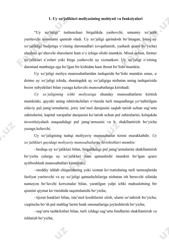 n, iste’mol kreditlarini olish, ularni so‘ndirish bo‘yicha; vaqtincha bo‘sh pul mablag‘larini bank omonatlariga joylashtirish bo‘yicha; · sug‘urta tashkilotlari bilan, turli xildagi sug‘urta fondlarini shakllantirish va ishlatish bo‘yicha; · davlat bilan, budjet va budjetdan tashqari fondlarni tashkil qilish va ishlatish bo‘yicha. yuqorida sanab o‘tilgan munosabatlar “uy xo‘jaliklari moliyasi” kategoriyasining ijtimoiy-iqtisodiy mazmunini tashkil etadi. shundan kelib chiqib, uy xo‘jaliklari moliyasi – bu pul mablag‘lari jamg‘armalarini shakllantirish va ishlatish bo‘yicha uy xo‘jaligi va uning alohida qatnashchilari o‘zining ijtimoiy-iqtisodiy faoliyati jarayonida kirishuvchi munosabatlari yig‘indisi. uy xo‘jaliklari moliyasining ijtimoiy-iqtisodiy mohiyati uning funksiyalari orqali namoyon bo‘ladi. uy xo‘jaliklari moliyasi quyidagi funksiyalarni bajaradi: 1. taqsimlash; 2. tartibga solish; 3. nazorat; 4. investitsiya. uy xo‘jaliklari moliyasi taqsimlash funksiyasini bajarish bilan ishchi kuchining – ishlab chiqarish omillaridan biri sifatida uni takror ishlab chiqarish jarayonining uzluksizligini moddiy resurslar bilan ta’minlaydi. aynan uy xo‘jaliklari moliyasining mana shu funksiyasi orqali har bir insonni hayot faoliyatini olib borish uchun zarur resurslar bilan ta’minlanishi …