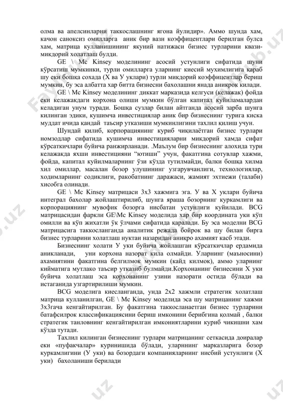 сир утказиши мумкинлигини тахлил қилиш учун. шундай қилиб, корпорациянинг куриб чиқилаётган бизнес турлари номзодлар сифатида кушимча инвестицияларни микдорий хамда сифат кўрсаткичлари буйича ранжирланади. .маълум бир бизнеснинг алохида тури келажакда яхши инвестицияни “ютиши” учун, факатгина сотувлар хажми, фойда, капитал куйилмаларнинг ўзи кўзда тутилмайди, балки бошқа хилма хил омиллар, масалан бозор улушининг узгарувчанлиги, технологиялар, ходимларнинг содиклиги, ракобатнинг даражаси, жамият эхтиежи (талаби) хисобга олинади. ge \ mc kinsey матрицаси 3х3 хажмига эга. у ва х уклари буйича интеграл бахолар жойлаштирилиб, шунга яраша бозорнинг куркамлиги ва корпорациянинг мувофик бозорга нисбатан устунлиги куйилади. bсg матрицасидан фаркли ge\mc kinsey моделида хар бир координата уки кўп омилли ва кўп жихатли ўк ўлчами сифатида қаралади. бу эса моделни bсg матрицасига таккосланганда аналитик режада бойрок ва шу билан бирга бизнес турларини холатлаш нуктаи назаридан аниқро ахамият касб этади. бизнеснинг холати у уки буйича жойлашган кўрсаткичлар ердамида аникланади, уни корхона назорат кила олмайди. уларнинг (маъносини) ахамиятини факатгина белгилмок мумкин (кайд …