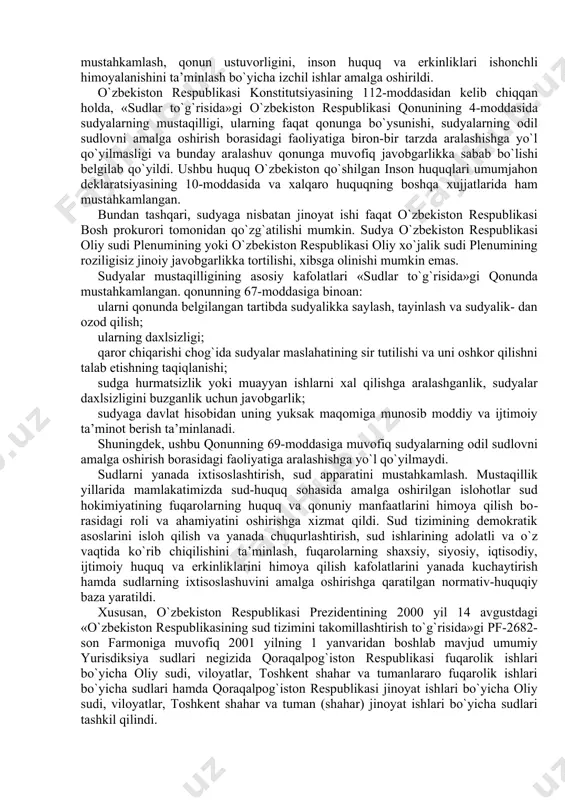 pf 4966-son farmoniga ko`ra, amaldagi sud kotibi lavozimi tugatilib, sudlarning tuzilmalariga sudya katta yordamchisi, sudya yordamchisi lavozimlarining kiritilishi kelgusida sudyalarni odil sudlov bilan bevosita bog`liq bo`lmagan vazifalardan ozod qilishga hamda sudyalar zaxirasining shakllanishiga xizmat qiladi. sud hokimiyati - sud tomonidan protsessual qoidalarga qat`iy amal qilgan holda, protsessual va moddiy huquqni qo`llash orqali o`zining kompetensiyasiga tegishli bo`lgan ishlarni xal etish uchun berilgan hokimiyat vakolatidir. sudyalarga g`ayri qonuniy tarzda ta’sir o`tkazishga yo`l qo`ymaslik bo`yicha ta’sirchan choralar ko`rish. o`tgan yillar davomida sud-huquq tizimini tubdan isloh qilish, jamiyatni demokratlashtirishning tarkibiy qismi sifatida sudlarning holisligi va mustaqilligini mustahkamlash, sudni hokimiyatning holis, mustaqil tarmog`i sifatida mustahkamlash, qonun ustuvorligini, inson huquq va erkinliklari ishonchli himoyalanishini ta’minlash bo`yicha izchil ishlar amalga oshirildi. o`zbekiston respublikasi konstitutsiyasining 112-moddasidan kelib chiqqan holda, «sudlar to`g`risida»gi o`zbekiston respublikasi qonunining 4-moddasida sudyalarning mustaqilligi, ularning faqat qonunga bo`ysunishi, sudyalarning odil sudlovni amalga oshirish borasidagi faoliyatiga biron-bir tarzda aralashishga yo`l qo`yilmasligi va bunday aralashuv qonunga muvofiq …