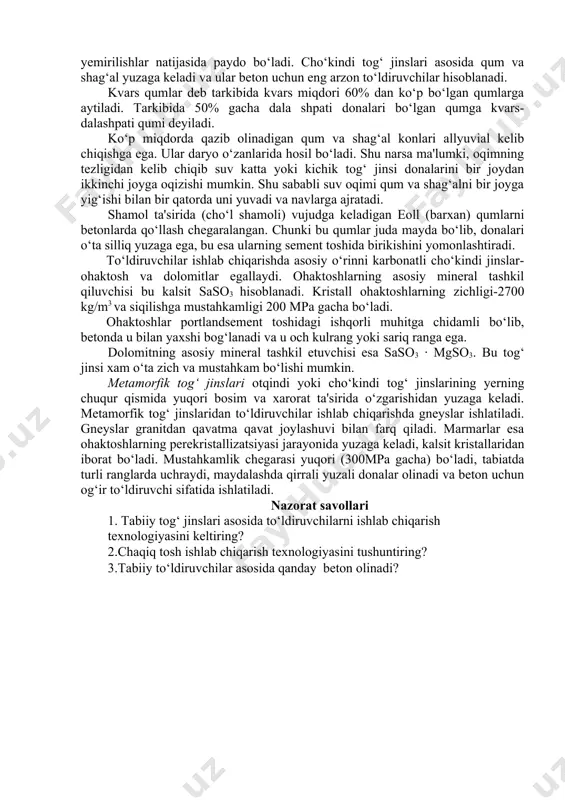 langan. andezit va traxit kislotaga bardoshli to‘ldiruvchi sifatida ishlatiladi. diorit va sienit esa granitdan tarkibida kvars yo‘qligi bilan ajralib turadi. diorit va sienit tabiatda kam uchraydi. diorit to‘q yashil tusga ega, sienit esa yorqin yashil rangga ega. dioritning siqilishdagi mustaxkamlik chegarasi 250mpa gacha, sienitniki esa 180mpa gacha bo‘ladi. asosiy otqindi tog‘ jinslariga ichki yuzaga kelgan tog‘ jinslari gabbro va tashqi bazalt va diabaz kiradi. bu tog‘ jinslari yuqori mustahkamligi (siqilishga mustaxkamligi – 300-500mpa) va yuqori zichligi (3000 kg/m3 dan yuqori) bilan ajralib turadi. cho‘kindi tog‘ jinslari mavjud tog‘ jinslarining tabiatda buzilishidan yuzaga keladi. ya'ni suv, shamol, harorat o‘zgarishi, kimyoviy va biokimyoviy yemirilishlar natijasida paydo bo‘ladi. cho‘kindi tog‘ jinslari asosida qum va shag‘al yuzaga keladi va ular beton uchun eng arzon to‘ldiruvchilar hisoblanadi. kvars qumlar deb tarkibida kvars miqdori 60% dan ko‘p bo‘lgan qumlarga aytiladi. tarkibida 50% gacha dala shpati donalari bo‘lgan qumga kvars- dalashpati qumi deyiladi. ko‘p miqdorda qazib olinadigan …