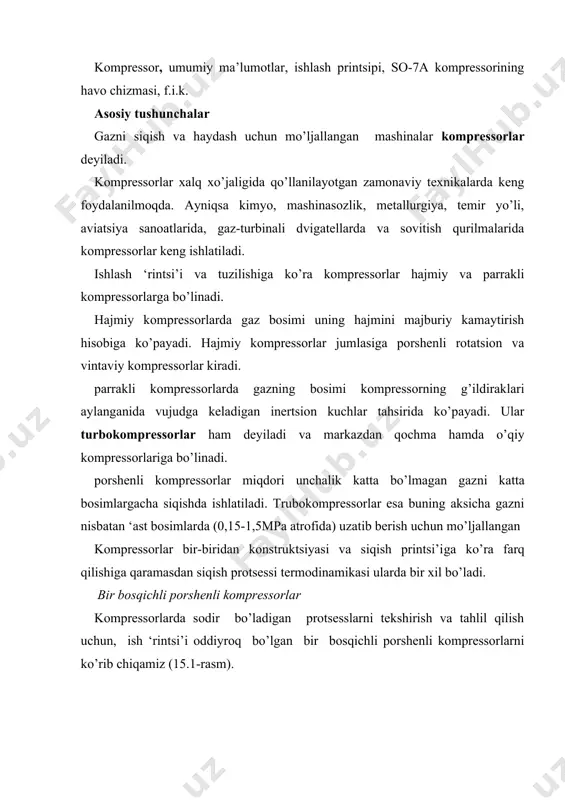 ishiga qaramasdan siqish protsessi termodinamikasi ularda bir xil bo’ladi. bir bosqichli porshenli kompressorlar kompressorlarda sodir bo’ladigan protsesslarni tekshirish va tahlil qilish uchun, ish ‘rintsi’i oddiyroq bo’lgan bir bosqichli porshenli kompressorlarni ko’rib chiqamiz (15.1-rasm). 15.1- rasm. u silindr 1 va ichida harakatlanadigan porshen 2 dan ibo​rat. silindr devori ichi bo’shliq 6 dan iborat bo’lib unda sovituvchi suv aylanma harakat qiladi. porshen shatun 3 vositasida krivoshi’ 4 orqali kompressorning tirsakli vali 5 bilan birlashtirilgan va ilgarilama-qaytma harakat qiladi. porshen chapdan o’ngga siljiganda kompressor silindrida siy​raklanish vujudga keladi. tevarakdagi muhitning bosimi tahsirida so’rish klapani 7 ochiladi va silindrga siqilishi lozim bo’lgan gaz to’ladi. porshen o’ngdan chapga tomon siljiganida so’rish klapani yo’ila​di va porshen silindrdagi gazni siqadi. siqilgan gaz haydash kla​‘ani 8 ochilib silindrdan itarib chiqariladi va gaz yig’gichga haydaladi, undan esa istehmolchiga beriladi. bunda kompressorning ish protsessi porshenning ikki marta harakatlanishida amalga oshadi, bu esa valning bir marta aylanishiga muvofiq keladi. nazariy (ideal) …