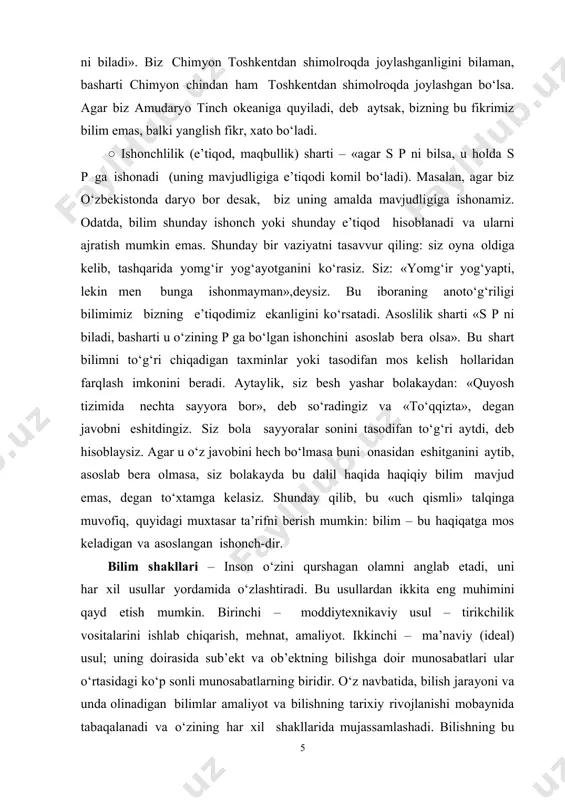 qinga muvofiq, quyidagi muxtasar ta’rifni berish mumkin: bilim – bu haqiqatga mos keladigan va asoslangan ishonch-dir. bilim shakllari – inson o‘zini qurshagan olamni anglab etadi, uni har xil usullar yordamida o‘zlashtiradi. bu usullardan ikkita eng muhimini qayd etish mumkin. birinchi – moddiytexnikaviy usul – tirikchilik vositalarini ishlab chiqarish, mehnat, amaliyot. ikkinchi – ma’naviy (ideal) usul; uning doirasida sub’ekt va ob’ektning bilishga doir munosabatlari ular o‘rtasidagi ko‘p sonli munosabatlarning biridir. o‘z navbatida, bilish jarayoni va unda olinadigan bilimlar amaliyot va bilishning tarixiy rivojlanishi mobaynida tabaqalanadi va o‘zining har xil shakllarida mujassamlashadi. bilishning bu shakllari, garchi o‘zaro bog‘liq bo‘lsa-da, lekin bir- biriga o‘xshamaydi va har bir-biri o‘ziga xos xususiyatlarga ega. kundalik amaliy bilim. tabiat haqida, shuningdek, odamlarning o‘zlari,ularning yashash sharoiti, ijtimoiy aloqalari va hokazolar to‘g‘risida elementlar bilimlar beruvchi kundalik amaliy bilimlar bilishning tarixan eng birinchi shakli hisoblanadi. bilishning bu shakli kundalik hayot, odamlar amaliy tajribasidan kelib chiqqan. shu asosda olingan bilimlar garchi …