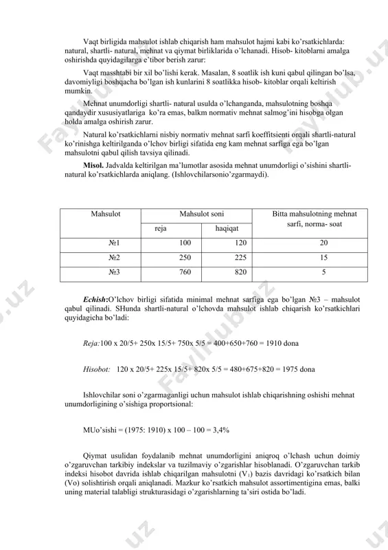 natural, shartli- natural, mehnat va qiymat birliklarida o’lchanadi. hisob- kitoblarni amalga oshirishda quyidagilarga e’tibor berish zarur: vaqt masshtabi bir xil bo’lishi kerak. masalan, 8 soatlik ish kuni qabul qilingan bo’lsa, davomiyligi boshqacha bo’lgan ish kunlarini 8 soatlikka hisob- kitoblar orqali keltirish mumkin. mehnat unumdorligi shartli- natural usulda o’lchanganda, mahsulotning boshqa qandaydir xususiyatlariga ko’ra emas, balkm normativ mehnat salmog’ini hisobga olgan holda amalga oshirish zarur. natural ko’rsatkichlarni nisbiy normativ mehnat sarfi koeffitsienti orqali shartli-natural ko’rinishga keltirilganda o’lchov birligi sifatida eng kam mehnat sarfiga ega bo’lgan mahsulotni qabul qilish tavsiya qilinadi. misol. jadvalda keltirilgan ma’lumotlar asosida mehnat unumdorligi o’sishini shartli-natural ko’rsatkichlarda aniqlang. (ishlovchilarsonio’zgarmaydi). mahsulot mahsulot soni bitta mahsulotning mehnat sarfi, norma- soat reja haqiqat №1 100 120 20 №2 250 225 15 №3 760 820 5 echish:o’lchov birligi sifatida minimal mehnat sarfiga ega bo’lgan №3 – mahsulot qabul qilinadi. shunda shartli-natural o’lchovda mahsulot ishlab chiqarish ko’rsatkichlari quyidagicha bo’ladi: reja:100 x 20/5+ 250x …