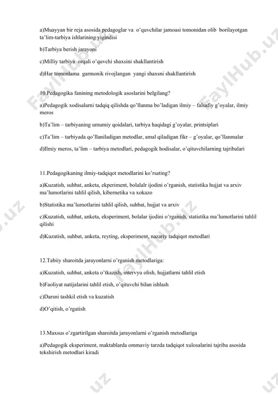 suhbat, hujjat va arxiv c)kuzatish, suhbat, anketa, eksperiment, bolalar ijodini o’rganish, statistika ma’lumotlarini tahlil qilishi d)kuzatish, suhbat, anketa, reyting, eksperiment, nazariy tadqiqot metodlari 12.tabiiy sharoitda jarayonlarni o’rganish metodlariga: a)kuzatish, suhbat, anketa o’tkazish, intervyu olish, hujjatlarni tahlil etish b)faoliyat natijalarini tahlil etish, o’qituvchi bilan ishlash c)darsni tashkil etish va kuzatish d)o’qitish, o’rgatish 13.maxsus o’zgartirilgan sharoitda jarayonlarni o’rganish metodlariga a)pedagogik eksperiment, maktablarda ommaviy tarzda tadqiqot xulosalarini tajriba asosida tekshirish metodlari kiradi b)o’quv jarayonlarini tashkil etish c)kuzatish, anketa metodlari d)matematik kibernetika metodi 14.barcha fanlar uchun umumiy bo’lgan metodologiya bu..? a)materiallistik dialektikadir b)kuzatish , tekshirish metodidir c)fundamental asosdir d)tadqiqot ishlari 15.davlat ta’lim standarti talablari asosida faoliyat yuritish qanday ta’lim muassasalari uchun majburiydir? a)o’zbekiston respublikasidagi barcha ta’lim muassasalari uchun b)xalq ta’limi hamda oliy va o’rta maxsus ta’lim vazirliklari tasarrufidagi ta’lim muassasalari uchun c)nodavlat ta’lim muassasalari uchun d)davlat ta’lim muassasalari uchun 16.ma’lum sharoitga muvofiqlashtirilgan kichik guruhlardagi psixologik muhitni aniqlashda odatda qaysi metod qo’llanadi? a)sotsiometrik metod b)test …