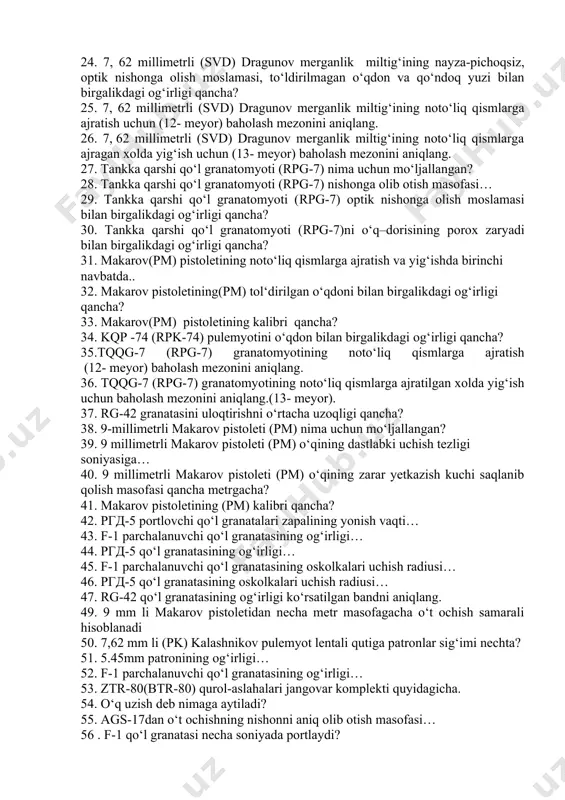 62 millimetrli (svd) dragunov merganlik miltig‘idan ochiq nishonga olib otish masofasi qancha? 23. 7, 62 millimetrli (svd) dragunov merganlik miltig‘ining jangovar o‘t ochish tezligi bir daqiqada qancha? 24. 7, 62 millimetrli (svd) dragunov merganlik miltig‘ining nayza-pichoqsiz, optik nishonga olish moslamasi, to‘ldirilmagan o‘qdon va qo‘ndoq yuzi bilan birgalikdagi og‘irligi qancha? 25. 7, 62 millimetrli (svd) dragunov merganlik miltig‘ining noto‘liq qismlarga ajratish uchun (12- meyor) baholash mezonini aniqlang. 26. 7, 62 millimetrli (svd) dragunov merganlik miltig‘ining noto‘liq qismlarga ajragan xolda yig‘ish uchun (13- meyor) baholash mezonini aniqlang. 27. tankka qarshi qo‘l granatomyoti (rpg-7) nima uchun mo‘ljallangan? 28. tankka qarshi qo‘l granatomyoti (rpg-7) nishonga olib otish masofasi… 29. tankka qarshi qo‘l granatomyoti (rpg-7) optik nishonga olish moslamasi bilan birgalikdagi og‘irligi qancha? 30. tankka qarshi qo‘l granatomyoti (rpg-7)ni o‘q–dorisining porox zaryadi bilan birgalikdagi og‘irligi qancha? 31. makarov(pm) pistoletining noto‘liq qismlarga ajratish va yig‘ishda birinchi navbatda.. 32. makarov pistoletining(pm) tol‘dirilgan o‘qdoni bilan birgalikdagi og‘irligi qancha? …
