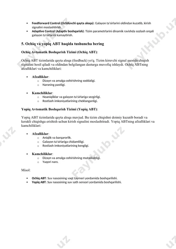 gnalini yaratadi. kombinatsiyalangan boshqaruv usullari, masalan, pid (proportional-integral-derivative) nazorati, keng qo'llaniladi. galayon bo’yicha rostlash prinsipi (disturbance-based control): galayon ta'sirlarini oldindan hisobga olish va ularni kompensatsiyalash orqali tizim chiqishini kerakli holatda saqlashdir. bu prinsipga asoslangan boshqaruv tizimlari quyidagi xususiyatlarga ega: · feedforward control (ochiluvchi qayta aloqa): galayon ta'sirlarini oldindan kuzatib, kirish signalini moslashtirish. · adaptive control (adaptiv boshqarish): tizim parametrlarini dinamik ravishda sozlash orqali galayon ta'sirlarini kamaytirish. 5. ochiq va yopiq abt haqida tushuncha bering ochiq avtomatik boshqarish tizimi (ochiq abt): ochiq abt tizimlarida qayta aloqa (feedback) yo'q. tizim kiruvchi signal asosida chiqish signalini hosil qiladi va oldindan belgilangan dasturga muvofiq ishlaydi. ochiq abtning afzalliklari va kamchiliklari: · afzalliklar: · dizayn va amalga oshirishning soddaligi. · narxning pastligi. · kamchiliklar: · noaniqliklar va galayon ta'sirlariga sezgirligi. · rostlash imkoniyatlarining cheklanganligi. yopiq avtomatik boshqarish tizimi (yopiq abt): yopiq abt tizimlarida qayta aloqa mavjud. bu tizim chiqishni doimiy kuzatib boradi va kerakli chiqishga …