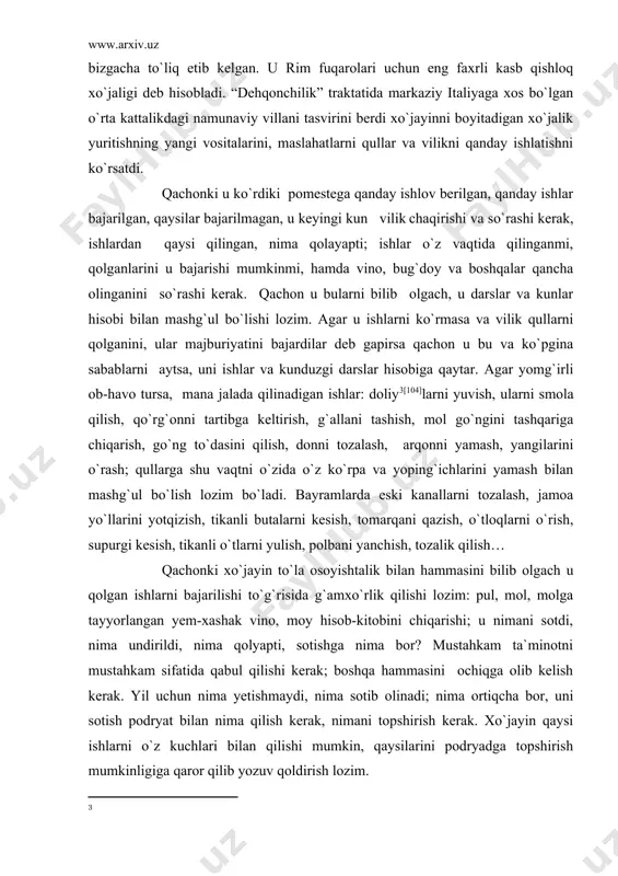 i o`zida o`z ko`rpa va yoping`ichlarini yamash bilan mashg`ul bo`lish lozim bo`ladi. bayramlarda eski kanallarni tozalash, jamoa yo`llarini yotqizish, tikanli butalarni kesish, tomarqani qazish, o`tloqlarni o`rish, supurgi kesish, tikanli o`tlarni yulish, polbani yanchish, tozalik qilish… qachonki xo`jayin to`la osoyishtalik bilan hammasini bilib olgach u qolgan ishlarni bajarilishi to`g`risida g`amxo`rlik qilishi lozim: pul, mol, molga tayyorlangan yem-xashak vino, moy hisob-kitobini chiqarishi; u nimani sotdi, nima undirildi, nima qolyapti, sotishga nima bor? mustahkam ta`minotni mustahkam sifatida qabul qilishi kerak; boshqa hammasini ochiqga olib kelish kerak. yil uchun nima yetishmaydi, nima sotib olinadi; nima ortiqcha bor, uni sotish podryat bilan nima qilish kerak, nimani topshirish kerak. xo`jayin qaysi ishlarni o`z kuchlari bilan qilishi mumkin, qaysilarini podryadga topshirish mumkinligiga qaror qilib yozuv qoldirish lozim. u mollarni ko`zdan kechirishi lozim; sotuvini amalga oshirishi; agar narxida bo`lsa moyni sotish; vino, ortiqcha g`allani sotish, qarigan xachirlar, buzilgan mollar, buzilgan qo`ylar, jun, terilar, eski arava, temir metall, qari …