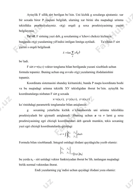 langan nuqtadagi birlik vektordan iborat. oxirgi tenglikda limitga o`tib f sirt yuzasi uchun ni yozamiz. [ru,rv] va n vektorlar kollinear bo`lgani uchun oxirgi tenglikni ko`rinishda yozamiz. agar [ru,rv]2= ru2rv2-(rurv)2=eg-f2 ekanini eotiborga olsak, oxirgi tenglik (*) ko`rinishni oladi. (*) formuladan shu narsa ko`rinadiki sirt yuzi xam 1-kvadratik forma bilan ifodalanar ekan. agar sirt z=f(x,y) tenglama bilan berilgan bo`lsa, e=1+zx2, f=zxzy, g=1+zy2 ga teng bo`lib, sirt yuzi formulasi ko`rinishni oladi. sirt ustidagi egri chiziq yoyining uzunligi, sirt ustidagi chiziqlar orasidagi burchakni va soxaning yuzini aniqlash uchun sirt ustidagi egri chiziqli koordinatalar sistemasiga nisbatan е,f va g qiymatlarini u,v orqali aniqlash kifoyadir. е,f va g ni aniqlash uchun, sirtning shaklini bilish shart emas. sirt z=f(x,y) oshkor tenglama bilan berilgan xolda tegishli w soxaning yuzi uchun ushbu formula xosil qilinadi: . izotermik va konform sirtlar. ma‘lum bir sirt berilganda uning birinchi kvadratik formasi topilib,shu kvadratik formaning koeffsientlari orqali sirtdagi yoy uzunligi, ikki chiziq orasidagi …
