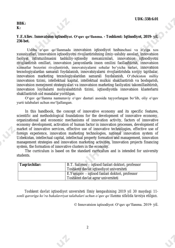 y formation and management, innovation management strategies and innovation marketing activities, innovation projects financing system, the formation of innovative clusters in the economy. the curriculum is based on the standard curriculum and is intended for university students. toshkent davlat iqtisodiyot unversiteti ilmiy kengashining 2019 yil 30 maydagi 11- sonli qaroriga ko‘ra bakalavriyat talabalari uchun o‘quv qo‘llanma sifatida tavsiya etilgan. © innovatsion iqtisodiyot: o‘quv qo‘llanma. 2019- yil. taqrizchilar: b.t. salimov – iqtisod fanlari doktori, professor toshkent davlat iqtisodiyot universiteti e.yusupov – iqtisod fanlari doktori, professor toshkent davlat agrar universiteti 3 mundarija kirish ................................................................................................................ 3 1-bob. “innovatsion iqtisodiyot” fanining nazariy asoslari 1.1. innovatsion iqtisodiyot tushunchasi va o‘ziga xos xususiyatlari ................... 5 1.2. innovatsion iqtisodiyotni rivojlantirishning ilmiy-uslubiy asoslari............... 11 1.3. innovatsion faoliyat infratuzilmasining tashkiliy-iqtisodiy mexanizmlari ... 20 2-bob. innovatsion iqtisodiyotni rivojlantirishga ta’sir etuvchi omillar 2.1. innovatsion iqtisodiyotni rivojlantirish omillari............................................ 33 2.2. innovatsion iqtisodiyotda inson omilini faollashtirish.................................. 45 2.3. innovatsion iqtisodiyotda xizmatlar bozorini rivojlantirish.......................... …