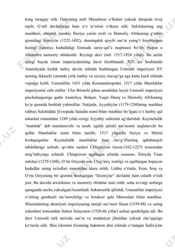 anati markaziy osiyo, eron va iroqning, shuningdek rossiyaning janubi, hindiston yarim orolining bir qismini zabt etgan. evropada amir temur (tamerlan) nomi bilan atalgan. amir temu rva uning avlodlari bo‘lgan temuriylar monumental me’morchilikning yaratuvchilari hisoblanadi. markaz shahri samarqand va keyinchalik hirot temuriylar imperiyasining poytaxti va madaniy markazilari bo‘lgan. hududda badiiy san’at va arxitektura keng taraqqiy etib, osiyoning turli musulmon o‘lkalari yuksak darajada rivoj topib, g‘arb davlatlariga ham o‘z ta’sirini o‘tkaza oldi. sulolalarning eng mashhuri, ehtimol, janubiy iberiya yarim oroli va shimoliy afrikaning g‘arbiy qismidagi nasriylar (1232-1492), shuningdek ajoyib san’at yutug‘i hisoblangan hozirgi ispaniya hududidagi granada saroy-qal’a majmuasi bo‘lib, bugun u alhambra memoriy obidasidir. keyingi davr (mil. 1517-1924 yillar). bu asrlar oxirgi buyuk islom imperiyalarining davri hisoblanadi. xiv asr boshlarida anatoliyada kichik turkiy davlat sifatida boshlangan usmonli imperiyasi xv asrning ikkinchi yarmida yirik harbiy va siyosiy mavqe’ga ega katta kuch sifatida vujudga keldi. usmonlilar 1453 yilda konstantinopolni, 1517 yilda mamluklar imperiyasini zabt …