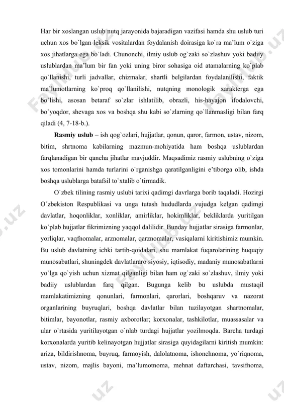 langan). 2. rasmiy uslub (rasmiy-ma’muriy, hujjatlar, ish qog`ozlari tili). 3. badiiy uslub (nasriy va nazmiy adabiy-badiiy asarlar tili). 4. ilmiy uslub (ilm-fan, texnika, sport va boshqa sohalarga oid ilmiy ishlar tili). bu uslublar o`zbek adabiy tilining tarixiy shakllangan ko`rinishlari bo`lib, ularning har biri til taraqqiyotining ma’lum davrlarida paydo bo`lgan va o`zbek tilining taraqqiy etishi bilan rivojlanib borgan. har bir xoslangan uslub nutq jarayonida bajaradigan vazifasi hamda shu uslub turi uchun xos bo`lgan leksik vositalardan foydalanish doirasiga ko`ra ma’lum o`ziga xos jihatlarga ega bo`ladi. chunonchi, ilmiy uslub og`zaki so`zlashuv yoki badiiy uslublardan ma’lum bir fan yoki uning biror sohasiga oid atamalarning ko`plab qo`llanishi, turli jadvallar, chizmalar, shartli belgilardan foydalanilishi, faktik ma’lumotlarning ko`proq qo`llanilishi, nutqning monologik xarakterga ega bo`lishi, asosan betaraf so`zlar ishlatilib, obrazli, his-hayajon ifodalovchi, bo`yoqdor, shevaga xos va boshqa shu kabi so`zlarning qo`llanmasligi bilan farq qiladi (4, 7-18-b.). rasmiy uslub – ish qog`ozlari, hujjatlar, qonun, qaror, farmon, ustav, nizom, bitim, …