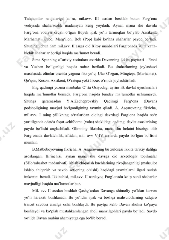 anligi (mahsulot ishlab chiqarish va savdo sotiqning o‘sishi) haqidagi taxminlarni ilgari surish imkonini beradi. ikkinchisi, mil.avv. ii asrdayoq farg‘onada ko‘p sonli shaharlar mavjudligi haqida ma’lumotlar bor. mil. avv ii asrdan boshlab qashg‘ardan davanga shimoliy yo‘ldan karvon yo‘li harakati boshlanadi. bu yo‘ldan ipak va boshqa mahsulotlarning xalqaro tranzit savdosi amalga osha boshlaydi. bu paytga kelib davan aholisi ko‘paya boshlaydi va ko‘plab mustahkamlangan aholi manzilgohlari paydo bo‘ladi. savdo yo‘lida davan muhim ahamiyatga ega bo‘lib boradi. tadqiqotchilarning fikricha, yassa va qoradaryo vohalarida ko‘pgina qal’alar savdo yo‘lini qo‘riqlash maqsadida barpo etiladi. mil.avv. 125 yilda davanga kelgan xitoy elchisi chjan syan bu yerda qishloq va shaharlari obod, sug‘orma dehqonchilik va hunarmandchilik xo‘jaliklari yuksak rivojlangan, kuchli harbiy kuchlarga ega davlatni ko‘radi. chjan syan davanning qishloq xo‘jaligi haqida ma’lumot berib, shunday yozadi: «o‘troq aholi yer haydaydi, g‘alla va sholi ekadi, ularda musallas navli o‘zum, juda ko‘plab yaxshi otlar bor. davanning barcha joylarida o‘zum vinosi tayyorlaydilar. boy xonadonlar …
