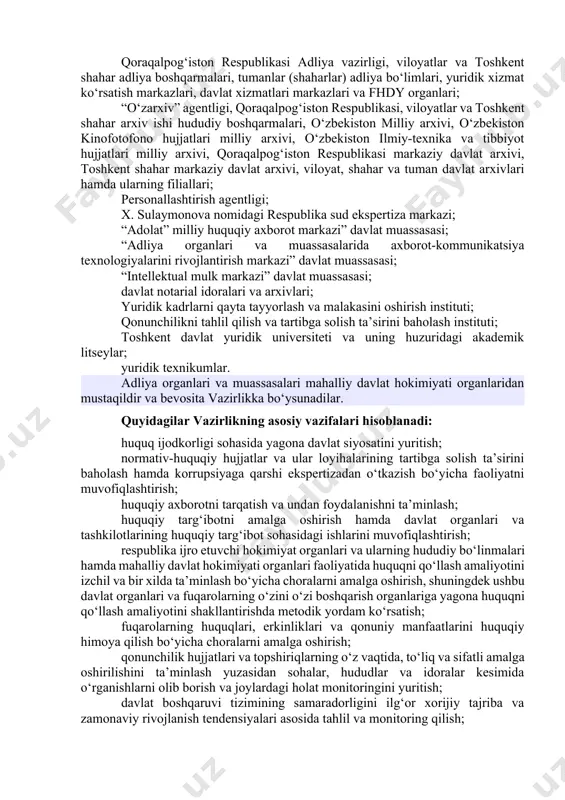 mlari, yuridik xizmat ko‘rsatish markazlari, davlat xizmatlari markazlari va fuqarolik holati dalolatnomalarini yozish organlari yuridik shaxs hisoblanmaydi, mol-mulkka, xo‘jalik yurituvida yoki operativ boshqaruvda alohida mol-mulkka ega bo‘lmaydi. fhdy organlari o‘zbekiston respublikasi davlat gerbi tasviri tushirilgan muhr va blankalarga ega bo‘ladilar. vazirlik tizimiga quyidagilar kiradi: vazirlik markaziy apparati; qoraqalpog‘iston respublikasi adliya vazirligi, viloyatlar va toshkent shahar adliya boshqarmalari, tumanlar (shaharlar) adliya bo‘limlari, yuridik xizmat ko‘rsatish markazlari, davlat xizmatlari markazlari va fhdy organlari; “o‘zarxiv” agentligi, qoraqalpog‘iston respublikasi, viloyatlar va toshkent shahar arxiv ishi hududiy boshqarmalari, o‘zbekiston milliy arxivi, o‘zbekiston kinofotofono hujjatlari milliy arxivi, o‘zbekiston ilmiy-texnika va tibbiyot hujjatlari milliy arxivi, qoraqalpog‘iston respublikasi markaziy davlat arxivi, toshkent shahar markaziy davlat arxivi, viloyat, shahar va tuman davlat arxivlari hamda ularning filiallari; personallashtirish agentligi; x. sulaymonova nomidagi respublika sud ekspertiza markazi; “adolat” milliy huquqiy axborot markazi” davlat muassasasi; “adliya organlari va muassasalarida axborot-kommunikatsiya texnologiyalarini rivojlantirish markazi” davlat muassasasi; “intellektual mulk markazi” davlat muassasasi; davlat notarial …